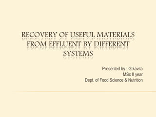 RECOVERY OF USEFUL MATERIALS 
FROM EFFLUENT BY DIFFERENT 
SYSTEMS 
Presented by : G.kavita 
MSc II year 
Dept. of Food Science & Nutrition 
 