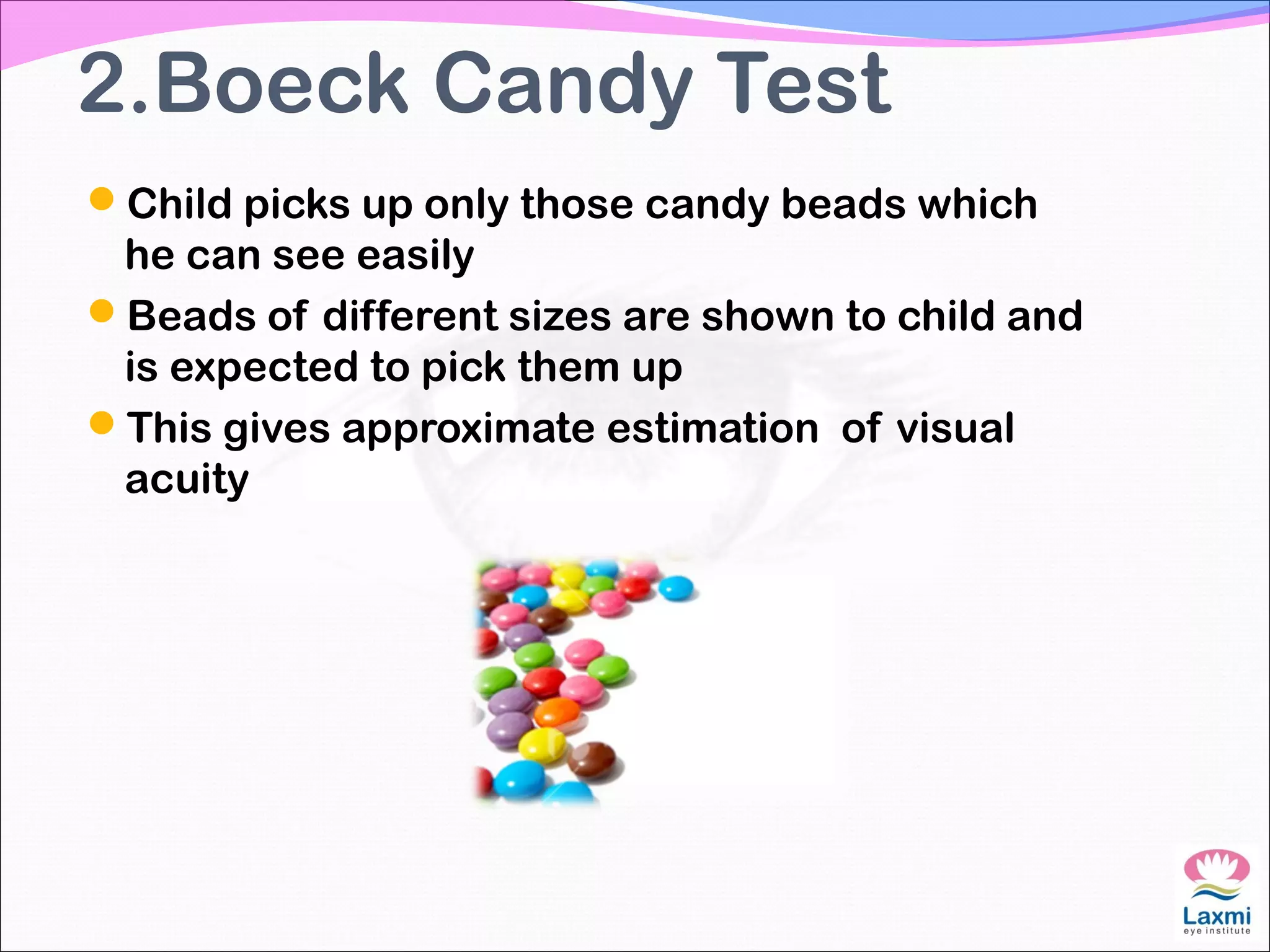 2.Boeck Candy Test
Child picks up only those candy beads which
he can see easily
Beads of different sizes are shown to child and
is expected to pick them up
This gives approximate estimation of visual
acuity
 