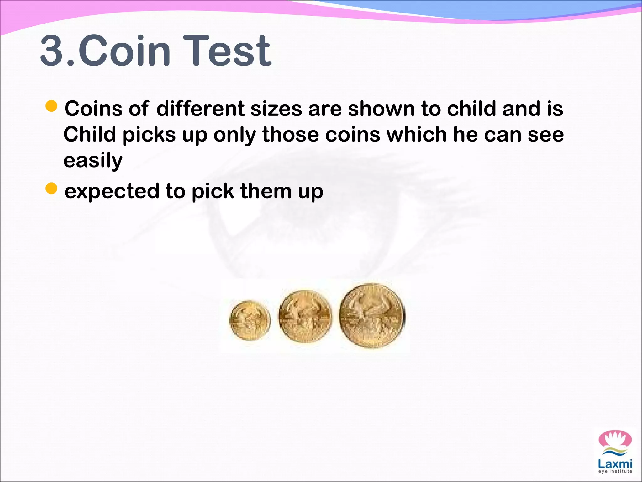 3.Coin Test
Coins of different sizes are shown to child and is
Child picks up only those coins which he can see
easily
expected to pick them up
 
