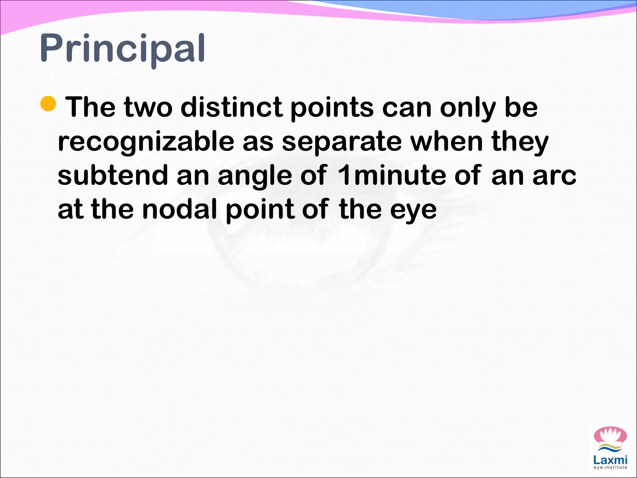 Principal
The two distinct points can only be
recognizable as separate when they
subtend an angle of 1minute of an arc
at the nodal point of the eye
 