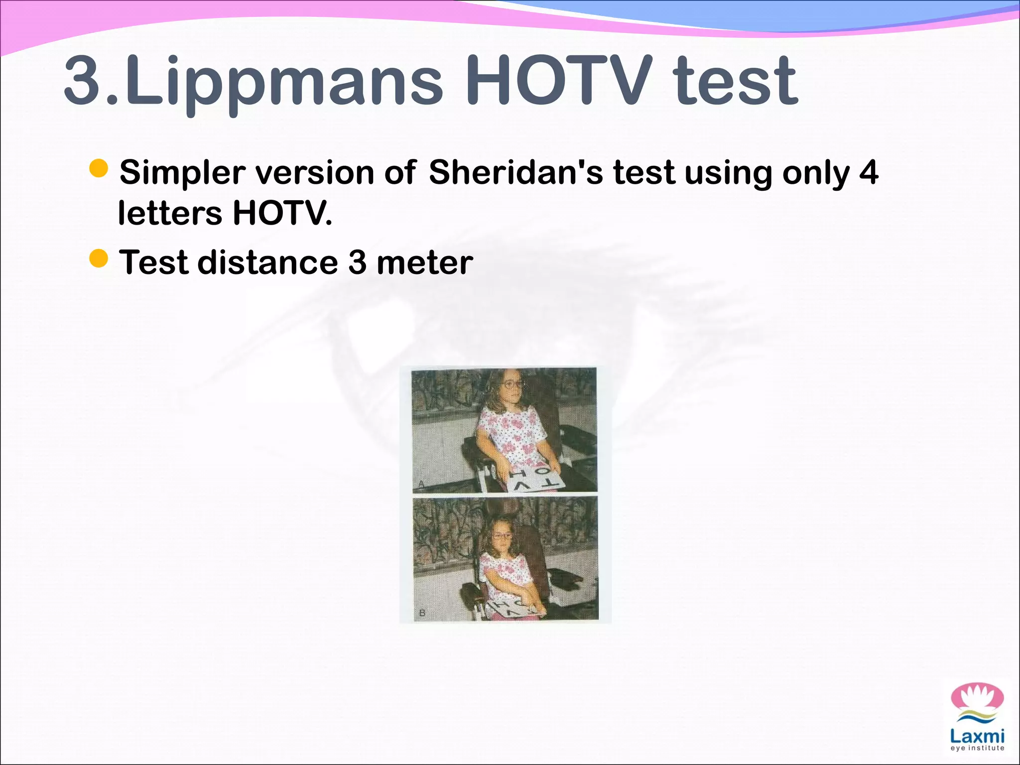 3.Lippmans HOTV test
Simpler version of Sheridan's test using only 4
letters HOTV.
Test distance 3 meter
 