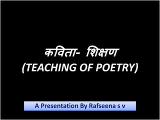 कविता- शिक्षण
(TEACHING OF POETRY)
A Presentation By Rafseena s v
 