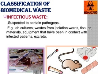 CLASSIFICATION OF
BIOMEDICAL WASTE
INFECTIOUS WASTE:
Suspected to contain pathogens.
E.g. lab cultures, wastes from isolation wards, tissues,
materials, equipment that have been in contact with
infected patients, excreta.
 
