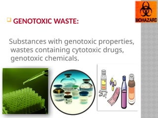  GENOTOXIC WASTE:
Substances with genotoxic properties,
wastes containing cytotoxic drugs,
genotoxic chemicals.
 