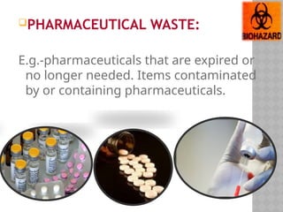 PHARMACEUTICAL WASTE:
E.g.-pharmaceuticals that are expired or
no longer needed. Items contaminated
by or containing pharmaceuticals.
 