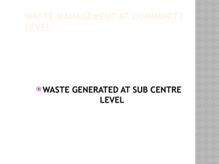 WASTE MANAGEMENT AT COMMUNITY
LEVEL
 WASTE GENERATED AT SUB CENTRE
LEVEL
 
