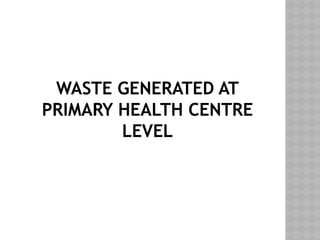 WASTE GENERATED AT
PRIMARY HEALTH CENTRE
LEVEL
 