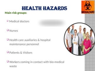 HEALTH HAZARDS
Main risk groups:
 Medical doctors
 Nurses
 Health care auxiliaries & hospital
maintenance personnel
 Patients & Visitors
 Workers coming in contact with bio-medical
waste
 
