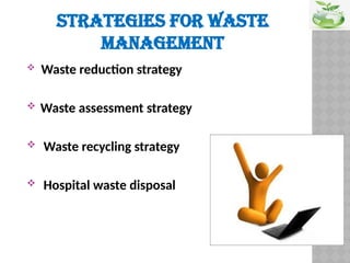 STRATEGIES FOR WASTE
MANAGEMENT
 Waste reduction strategy
 Waste assessment strategy
 Waste recycling strategy
 Hospital waste disposal
 