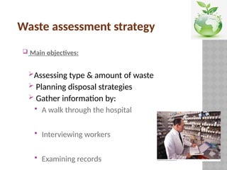 Waste assessment strategy
 Main objectives:
Assessing type & amount of waste
 Planning disposal strategies
 Gather information by:
 A walk through the hospital
 Interviewing workers
 Examining records
 