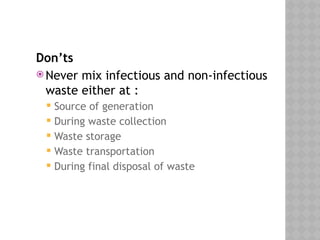 Don’ts
 Never mix infectious and non-infectious
waste either at :
 Source of generation
 During waste collection
 Waste storage
 Waste transportation
 During final disposal of waste
 