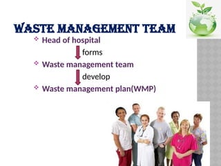 WASTE MANAGEMENT TEAM
 Head of hospital
forms
 Waste management team
develop
 Waste management plan(WMP)
 