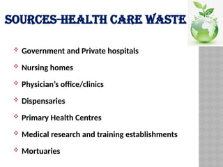 SOURCES-HEALTH CARE WASTE
 Government and Private hospitals
 Nursing homes
 Physician’s office/clinics
 Dispensaries
 Primary Health Centres
 Medical research and training establishments
 Mortuaries
 