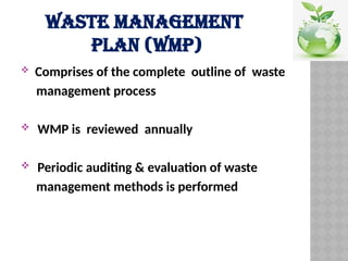 WASTE MANAGEMENT
PLAN (WMP)
 Comprises of the complete outline of waste
management process
 WMP is reviewed annually
 Periodic auditing & evaluation of waste
management methods is performed
 