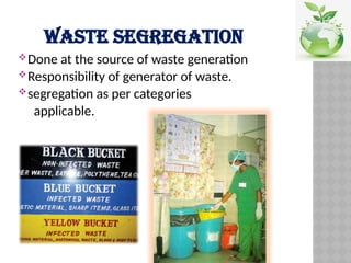 WASTE SEGREGATION
Done at the source of waste generation
Responsibility of generator of waste.
segregation as per categories
applicable.
 