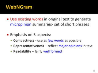 Use existing words in original text to generate
micropinion summaries- set of short phrases
 Emphasis on 3 aspects:
 Compactness - use as few words as possible
 Representativeness – reflect major opinions in text
 Readability – fairly well formed
45
 