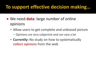  We need data: large number of online
opinions
 Allow users to get complete and unbiased picture
▪ Opinions are very subjective and can vary a lot
 Currently: No study on how to systematically
collect opinions from the web
 