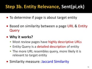  To determine if page is about target entity
 Based on similarity between a page URL & Entity
Query
 Why it works?
 Most review pages have highly descriptive URLs
 Entity Query is a detailed description of entity
 The more URL resembles query, more likely it is
relevant to target entity
 Similarity measure: Jaccard Similarity
70
 