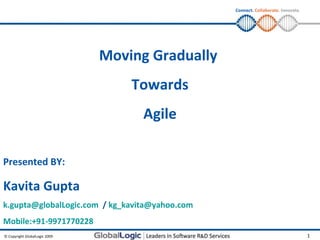 Moving Gradually  Towards Agile Presented BY: Kavita Gupta [email_address]   /  [email_address] Mobile:+91-9971770228 