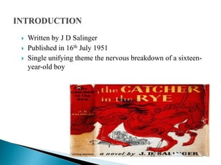  Written by J D Salinger
 Published in 16th July 1951
 Single unifying theme the nervous breakdown of a sixteen-
year-old boy
 