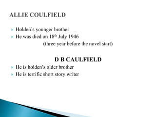  Holden’s younger brother
 He was died on 18th July 1946
(three year before the novel start)
D B CAULFIELD
 He is holden’s older brother
 He is terrific short story writer
 