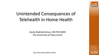 WHAT STARTS HERE CHANGES THE WORLD
Unintended Consequences of
Telehealth in Home Health
Kavita Radhakrishnan, RN PhD MSEE
The University of Texas Austin
 