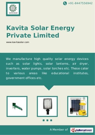 +91-8447556942
A Member of
Kavita Solar Energy
Private Limited
www.kavitasolar.com
We manufacture high quality solar energy devices
such as solar lights, solar lanterns, air dryer,
inverters, water pumps, solar torches etc. These cater
to various areas like educational institutes,
government offices etc.
 