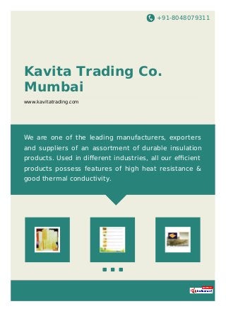 +91-8048079311
Kavita Trading Co.
Mumbai
www.kavitatrading.com
We are one of the leading manufacturers, exporters
and suppliers of an assortment of durable insulation
products. Used in diﬀerent industries, all our eﬃcient
products possess features of high heat resistance &
good thermal conductivity.
 