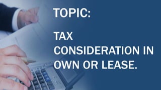 TOPIC:
TAX
CONSIDERATION IN
OWN OR LEASE.
 