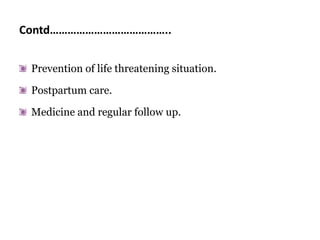 Contd…………………………………..
Prevention of life threatening situation.
Postpartum care.
Medicine and regular follow up.
 