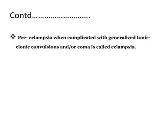 Contd……………………….
 Pre- eclampsia when complicated with generalized tonic-
clonic convulsions and/or coma is called eclampsia.
 