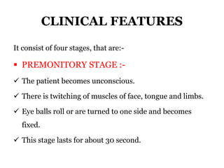 CLINICAL FEATURES
It consist of four stages, that are:-
 PREMONITORY STAGE :-
 The patient becomes unconscious.
 There is twitching of muscles of face, tongue and limbs.
 Eye balls roll or are turned to one side and becomes
fixed.
 This stage lasts for about 30 second.
 