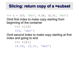 Slicing: return copy of a =subset
>>> t = (23, ‘abc’, 4.56, (2,3), ‘def’)
Omit first index to make copy starting from
beginning of the container
>>> t[:2]
(23, ‘abc’)
Omit second index to make copy starting at first
index and going to end
>>> t[2:]
(4.56, (2,3), ‘def’)
 