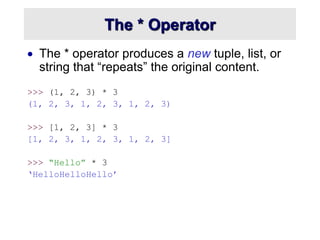 The * Operator
 The * operator produces a new tuple, list, or
string that “repeats” the original content.
>>> (1, 2, 3) * 3
(1, 2, 3, 1, 2, 3, 1, 2, 3)
>>> [1, 2, 3] * 3
[1, 2, 3, 1, 2, 3, 1, 2, 3]
>>> “Hello” * 3
‘HelloHelloHello’
 