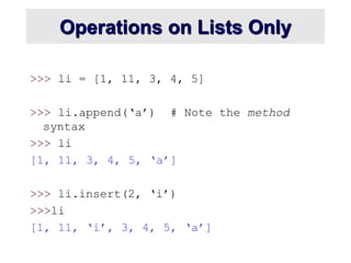 Operations on Lists Only
>>> li = [1, 11, 3, 4, 5]
>>> li.append(‘a’) # Note the method
syntax
>>> li
[1, 11, 3, 4, 5, ‘a’]
>>> li.insert(2, ‘i’)
>>>li
[1, 11, ‘i’, 3, 4, 5, ‘a’]
 