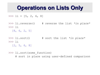 Operations on Lists Only
>>> li = [5, 2, 6, 8]
>>> li.reverse() # reverse the list *in place*
>>> li
[8, 6, 2, 5]
>>> li.sort() # sort the list *in place*
>>> li
[2, 5, 6, 8]
>>> li.sort(some_function)
# sort in place using user-defined comparison
 