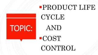 TOPIC:
PRODUCT LIFE
CYCLE
AND
COST
CONTROL
 