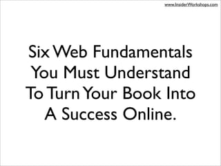 www.InsiderWorkshops.com




Six Web Fundamentals
 You Must Understand
To Turn Your Book Into
   A Success Online.
 