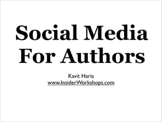 Social Media
For Authors
          Kavit Haria
  www.InsiderWorkshops.com
 