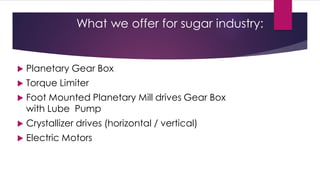 What we offer for sugar industry:


   Planetary Gear Box
   Torque Limiter
   Foot Mounted Planetary Mill drives Gear Box
    with Lube Pump
   Crystallizer drives (horizontal / vertical)
   Electric Motors
 