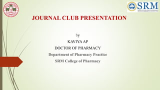 JOURNAL CLUB PRESENTATION
by
KAVIYA AP
DOCTOR OF PHARMACY
Department of Pharmacy Practice
SRM College of Pharmacy
 