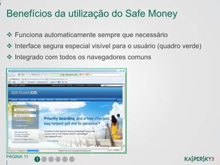 e

    Benefícios da utilização do Safe Money

     Funciona automaticamente sempre que necessário
     Interface segura especial visível para o usuário (quadro verde)
     Integrado com todos os navegadores comuns




    PÁGINA 11
                1 2 3 4 5 6
    |
 