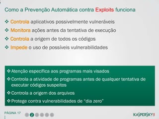 e
    Como a Prevenção Automática contra Exploits funciona

     Controla aplicativos possivelmente vulneráveis
     Monitora ações antes da tentativa de execução
     Controla a origem de todos os códigos
     Impede o uso de possíveis vulnerabilidades



        Atenção específica aos programas mais visados
        Controla a atividade de programas antes de qualquer tentativa de
         executar códigos suspeitos
        Controla a origem dos arquivos
        Protege contra vulnerabilidades de “dia zero”

    PÁGINA 17
                 1 2 3 4 5 6
    |
 
