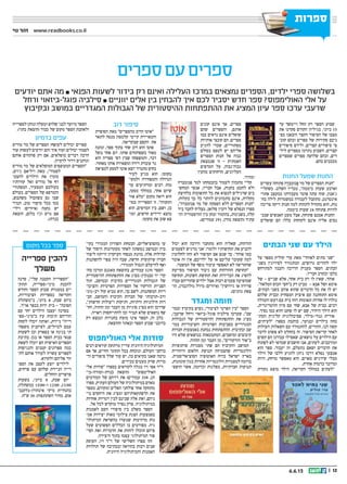 || 126.6.13
‫ספרות‬‫ספרות‬
‫נוי‬ ‫זהר‬ www.readbooks.co.il
‫יודעים‬ ‫אתם‬ ‫מה‬ ˆ ‫הפנאי‬ ‫לשעות‬ ‫בידור‬ ‫רק‬ ‫ואינם‬ ‫העלילה‬ ‫במרכז‬ ‫נמצאים‬ ‫הספרים‬ ,‫ילדים‬ ‫ספרי‬ ‫בשלושה‬
‫ורחל‬ ‫פוגל-ביזאוי‬ ‫סילביה‬ ˆ ‫יווניים‬ ‫אלים‬ ‫בין‬ ‫להבחין‬ ‫איך‬ ‫לכם‬ ‫יסביר‬ ‫חדש‬ ‫ספר‬ ?‫האולימפוס‬ ‫אלי‬ ‫על‬
‫ובקיבוץ‬ ‫במושב‬ ‫המגדריים‬ ‫הגבולות‬ ‫של‬ ‫ההיסטורית‬ ‫ההתפתחות‬ ‫את‬ ‫המציג‬ ‫עיון‬ ‫ספר‬ ‫ערכו‬ ‫שרעבי‬
‫ספרים‬‫עם‬‫ספרים‬
‫הבתים‬ ‫שני‬ ‫עם‬ ‫הילד‬
‫על‬ ‫מספר‬ ‫קוליק‬ ‫עדי‬ ‫מאת‬ ”‫לאוהד‬ ‫בתים‬ ‫“שני‬
‫בשני‬ ‫לסירוגין‬ ‫המתגורר‬ ,‫גרושים‬ ‫להורים‬ ‫ילד‬
‫למתרחש‬ ‫והבנה‬ ‫הדרכה‬ ‫מעניק‬ ‫הספר‬ .‫הבתים‬
.‫חבריו‬ ‫ובקרב‬ ‫בלבו‬
‫של‬ - ‫שניים‬ ‫אלא‬ ,‫אחד‬ ‫בית‬ ‫רק‬ ‫לו‬ ‫שאין‬ ,‫אוהד‬
.”‫המלאה‬ ‫הכוס‬ ‫ב”חצי‬ ‫רק‬ ‫מביט‬ - ‫אבא‬ ‫ושל‬ ‫אימא‬
.‫הבתים‬ ‫בשני‬ ‫אוהב‬ ‫שהוא‬ ‫הדברים‬ ‫כל‬ ‫את‬ ‫לו‬ ‫יש‬
‫שלהם‬ ‫ובבית‬ ‫המצחיק‬ ‫איציק‬ ‫עם‬ ‫התחתנה‬ ‫אימא‬
‫והמולה‬ ‫רעש‬ ‫עם‬ ‫בית‬ ‫וזהו‬ ‫תאומות‬ ‫אחיות‬ ‫לו‬ ‫נולדו‬
,‫הווטרינרית‬ ‫סיון‬ ‫עם‬ ‫שחי‬ ,‫אבא‬ ‫של‬ ‫בבית‬ .‫רבים‬
.‫נסיך‬ ‫כמו‬ ‫והוא‬ ‫שקט‬ ‫לו‬ ‫יש‬ ‫שם‬ ,‫היחיד‬ ‫הילד‬ ‫הוא‬
‫המת‬ ‫קלינית‬ ‫פסיכולוגית‬ ,‫גנור-מילר‬ ‫אורית‬‫ח‬
,‫“לעיתים‬ :‫בספר‬ ‫כותבת‬ ,‫ובנוער‬ ‫בילדים‬ ‫מחה‬
‫העולות‬ ‫השאלות‬ ‫עם‬ ‫להתמודד‬ ,‫ההורים‬ ,‫לנו‬ ‫קשה‬
‫לדבר‬ ‫פשוט‬ ‫לא‬ ‫בהחלט‬ ‫זה‬ .‫הסיפור‬ ‫קריאת‬ ‫לאחר‬
‫קשים‬ ‫הם‬ ‫עבורנו‬ ‫שאפילו‬ ,‫נושאים‬ ‫על‬ ‫הילדים‬ ‫עם‬
‫לפתוח‬ ‫לא‬ ‫שכדאי‬ ‫חושבים‬ ‫אנו‬ ,‫לעתים‬ .‫ומורכבים‬
‫הוא‬ ‫ספר‬ .‫יעבור‬ ‫זה‬ ,‫נתעלם‬ ‫ושאם‬ ‫הדברים‬ ‫את‬
‫הילד‬ ‫של‬ ‫ללבו‬ ‫להגיע‬ ‫ניתן‬ ‫דרכו‬ ‫נפלא‬ ‫אמצעי‬
‫היות‬ ,‫מרחק‬ ‫מאפשר‬ ‫הוא‬ .‫מאוים‬ ‫שירגיש‬ ‫מבלי‬
.‫אחרת‬ ‫בדמות‬ ‫ומדובר‬
‫נקודת‬ ‫מוצא‬ ‫הילד‬ ,‫הקריאה‬ ‫במהלך‬ ‫“לעתים‬
‫יכול‬ ‫הוא‬ ‫ודרכה‬ ‫מתחבר‬ ‫הוא‬ ‫שאליה‬ ,‫הזדהות‬
‫לפעמים‬ ‫מרגיש‬ ‫‘אני‬ :‫ולומר‬ ‫תחושותיו‬ ‫את‬ ‫להביע‬
‫לחלוטין‬ ‫זהה‬ ‫לא‬ ‫הסיפור‬ ‫אם‬ ‫שגם‬ ‫כך‬ .’‫אוהד‬ ‫כמו‬
‫אומר‬ ‫זה‬ ‫אין‬ ,‫ילדיכם‬ ‫על‬ ‫או‬ ‫עליכם‬ ‫שעובר‬ ‫למה‬
.‫המשבר‬ ‫של‬ ‫נוסף‬ ‫עיבוד‬ ‫תאפשר‬ ‫לא‬ ‫שהקריאה‬
‫מסייעת‬ ‫הסיפור‬ ‫גיבור‬ ‫עם‬ ‫ההזדהות‬ ‫“תחושת‬
‫תחושה‬ ,‫השֹונּות‬ ‫תחושת‬ ‫ואת‬ ‫הבדידות‬ ‫את‬ ‫להפיג‬
‫עברו‬ ‫שהוריהם‬ ‫ילדים‬ ‫אצל‬ ‫רבות‬ ‫פעמים‬ ‫שמופיעה‬
‫הו‬ ,‫גולדנברג‬ ‫מירל‬ :‫(איורים‬ ”‫גירושין‬ ‫או‬ ‫פרידה‬‫ח‬
.)‫גוונים‬ ‫צאת‬
‫ומגדר‬ ‫חומה‬
‫ובמו‬ ‫בקיבוץ‬ ‫נשים‬ ,‫לציבורי‬ ‫הפרטי‬ ‫“בין‬ ‫הספר‬‫ח‬
,‫שרעבי‬ ‫ורחל‬ ‫פוגל-ביזאוי‬ ‫סילביה‬ ‫שערכו‬ ,”‫שב‬
‫הגבולות‬ ‫של‬ ‫ההיסטורית‬ ‫ההתפתחות‬ ‫את‬ ‫מציג‬
‫במו‬ ‫והציבוריות‬ ‫הפרטיות‬ ‫בסביבות‬ ‫המגדריים‬‫ח‬
‫חברות‬ ‫באמצעות‬ ‫נבחנת‬ ‫ההתפתחות‬ .‫ובקיבוץ‬ ‫שב‬
‫היו‬ ‫שלא‬ ‫בנושאים‬ ‫המתבטאות‬ ,‫ומושבים‬ ‫קיבוצים‬
.‫ההווה‬ ‫ומן‬ ‫העבר‬ ‫מן‬ ,”‫הזרקורים‬ ‫ב”אור‬
‫שיתופיות‬ ‫מסגרות‬ ‫שתי‬ ‫הם‬ ‫והקיבוץ‬ ‫המושב‬
‫היהודית‬ ‫הלאום‬ ‫תנועת‬ ‫שהצמיחה‬ ‫וולונטריות‬
.‫הסוציאליסטית‬ ‫האוטופיה‬ ‫ברוח‬ ‫ישראל‬ ‫בארץ‬
,‫קומונות‬ ‫כגון‬ ‫אחרות‬ ‫וולונטריות‬ ‫למסגרות‬ ‫בדומה‬
‫הושפ‬ ‫אשר‬ ,‫וכדומה‬ ‫מפלגות‬ ,‫חברתיות‬ ‫תנועות‬‫ח‬
‫בקי‬ ‫המגדרי‬ ‫השוויון‬ ‫הבטחת‬ ,‫מהסוציאליזם‬ ‫עו‬‫ח‬
‫של‬ ‫היסוד‬ ‫מעקרונות‬ ‫לאחד‬ ‫נעשתה‬ ‫ובמושב‬ ‫בוץ‬
‫ליצור‬ ‫הייתה‬ ‫העיקרון‬ ‫מנסחי‬ ‫כוונת‬ .‫אלה‬ ‫קהילות‬
‫להשתנות‬ ‫צפוי‬ ‫היה‬ ‫שבה‬ ,‫חדשה‬ ‫שיתופית‬ ‫חברה‬
.‫המגדרי‬ ‫הגבול‬ ‫להיעלם‬ ‫ואף‬
‫מחח‬ ‫ומרכז‬ ‫מאגנס‬ ‫בהוצאת‬ ,‫עמודים‬ 529 ‫הספר‬(
‫ההיסטורית‬ ‫ההתפתחות‬ ‫את‬ ‫מציג‬ )‫טבנקין‬ ‫יד‬ ‫קרי‬
‫תוך‬ ,‫ובמושב‬ ‫בקיבוץ‬ ‫המגדריים‬ ‫הגבולות‬ ‫של‬
‫והציבו‬ ‫הפרטיות‬ ‫הספירות‬ ‫אל‬ ‫הזרקור‬ ‫הפניית‬‫ח‬
‫רב-גוני‬ ‫קול‬ ‫מביא‬ ‫הוא‬ ,‫כך‬ ‫לשם‬ .‫המשתנות‬ ‫ריות‬
‫חב‬ ,‫והמושב‬ ‫הקיבוץ‬ ‫חברות‬ ‫של‬ ‫ורב-תרבותי‬‫ח‬
,”‫חדשות‬ ‫ו”עולות‬ ‫ותיקות‬ ,‫ודתיות‬ ‫חילוניות‬ ‫רות‬
‫וחו‬ ,‫ההווה‬ ‫ומן‬ ‫העבר‬ ‫מן‬ ‫סוגיות‬ ‫מציג‬ ‫הוא‬ ‫שדרכן‬‫ח‬
.‫ראויה‬ ‫להתייחסות‬ ‫זכו‬ ‫תמיד‬ ‫שלא‬ ‫נושאים‬ ‫שף‬
‫רק‬ ‫ונמצא‬ ‫בחנויות‬ ‫מופץ‬ ‫אינו‬ ‫הספר‬ ,‫זה‬ ‫בלב‬
.‫ההוצאה‬ ‫ובאתר‬ ‫הספר‬ ‫שבוע‬ ‫בדוכני‬
‫האולימפוס‬ ‫אלי‬ ‫סודות‬
‫רבים‬ ‫קוראים‬ ‫מרתקת‬ ‫עדיין‬ ‫היוונית‬ ‫המיתולוגיה‬
‫אם‬ ‫אך‬ ,‫החיים‬ ‫תחומי‬ ‫בכל‬ ‫ונוכחת‬ ,‫העולם‬ ‫ברחבי‬
‫וד‬ ‫סיפורים‬ ‫שלל‬ ‫עוד‬ ‫יש‬ ,‫בה‬ ‫בקיאים‬ ‫שאנו‬ ‫נדמה‬‫ח‬
.‫מכירים‬ ‫מעטים‬ ‫שרק‬ ‫מויות‬
‫אלי‬ ‫“סודות‬ ‫בספרו‬ ‫לקוראים‬ ‫מגלה‬ ‫זיו‬ ‫אפי‬ ‫ד”ר‬
‫כנרת-זמורה-בי‬ ‫(הוצאת‬ ”‫האולימפוס‬‫ח‬
‫המורמים‬ ‫של‬ ‫רזיהם‬ ‫את‬ )‫עמודים‬ 338 ,‫תן‬
‫ספרו‬ .‫העתיק‬ ‫העולם‬ ‫של‬ ‫במיתולוגיה‬ ‫מאדם‬
‫מספר‬ ,‫ומקורם‬ ‫האלים‬ ‫פולחני‬ ‫אחר‬ ‫מתחקה‬
‫בי‬ ‫היחסים‬ ‫את‬ ‫ומציג‬ ‫הרפתקאותיהם‬ ‫את‬‫ח‬
‫אחרות‬ ‫דמויות‬ ‫לבין‬ ‫שבינם‬ ‫אלה‬ ‫ואת‬ ,‫ניהם‬
.‫אל‬ ‫לכל‬ ‫מוקדש‬ ‫נפרד‬ ‫פרק‬ .‫במיתולוגיה‬
‫לאמנות‬ ‫העם‬ ‫סיפורי‬ ‫בין‬ ‫משלב‬ ‫הספר‬
‫אמ‬ ‫יצירות‬ ‫מאות‬ ‫צילומי‬ ‫הצגת‬ ‫באמצעות‬‫ח‬
‫המיתולו‬ ‫בהשראת‬ ‫שנוצרו‬ ‫מרהיבות‬ ‫נות‬‫ח‬
‫שעל‬ ‫הפשוטים‬ ‫הכללים‬ ‫בו‬ ‫מפורטים‬ .‫גיה‬
‫הסי‬ ‫ואת‬ ‫הדמויות‬ ‫את‬ ‫לזהות‬ ‫תוכלו‬ ‫פיהם‬‫ח‬
.‫היצירה‬ ‫בתוך‬ ‫עצמו‬ ‫המיתולוגי‬ ‫פור‬
‫העוסק‬ ,‫זיו‬ ‫ד”ר‬ ‫של‬ ‫השלישי‬ ‫ספרו‬ ‫זהו‬
‫תולדות‬ ‫של‬ ‫ובכתיבה‬ ‫בהוראה‬ ‫רבות‬ ‫שנים‬
.‫היוונית‬ ‫והמיתולוגיה‬ ‫האמנות‬
‫עד‬ ‫ויימשך‬ ‫החל‬ ‫רק‬ ‫הספר‬ ‫שבוע‬
‫את‬ ‫סקרנו‬ ‫הקודם‬ ‫בגיליון‬ .‫ביוני‬ 15
‫בפ‬ ‫והבאנו‬ ‫הקצר‬ ‫הסיפור‬ ‫של‬ ‫מצבו‬‫ח‬
‫קוב‬ ‫ובהם‬ ‫ספרים‬ ‫של‬ ‫סקירות‬ ‫ניכם‬‫ח‬
‫סיפורים‬ ‫ולידם‬ ,‫קצרים‬ ‫סיפורים‬ ‫צי‬
‫ליל‬ ‫בספרים‬ ‫נתרכז‬ ‫השבוע‬ .‫קצרים‬‫ח‬
‫שספרים‬ ‫ספרים‬ ‫שלושה‬ ‫ובהם‬ ,‫דים‬
.‫בהם‬ ‫מככבים‬
‫החנות‬ ‫שמעל‬ ‫החנות‬
‫עשרים‬ ‫פתוחה‬ ‫ה‬ ָ‫ר‬ ְ‫ּב‬ ְ‫נּומ‬ ֶ‫ּפ‬ ‫מר‬ ‫של‬ ‫הספרים‬ ‫“חנות‬
‫כשקליי‬ .‫השלט‬ ‫מכריז‬ ,”‫ביממה‬ ‫שעות‬ ‫וארבע‬
‫אתרי‬ ‫כמעצב‬ ‫מעבודתו‬ ‫פוטר‬ ‫עתה‬ ‫שזה‬ ,‫ג’אנון‬
‫בח‬ ‫לילה‬ ‫במשמרות‬ ‫לעבודה‬ ‫מתקבל‬ ,‫אינטרנט‬‫ח‬
‫צריכה‬ ‫ריקה‬ ‫חנות‬ ‫למה‬ ‫לתהות‬ ‫מתחיל‬ ‫הוא‬ ,‫נות‬
.‫ביממה‬ ‫שעות‬ 24 ‫פתוחה‬ ‫להיות‬
‫שנכ‬ ‫האנשים‬ ‫מעט‬ ‫אבל‬ ,‫פתוחה‬ ‫אמנם‬ ‫החנות‬‫ח‬
‫שואלים‬ ‫הם‬ :‫כלל‬ ‫לקוחות‬ ‫אינם‬ ‫אליה‬ ‫נסים‬
‫קונים‬ ‫אינם‬ ‫אך‬ ,‫ספרים‬
‫שהם‬ ‫והספרים‬ ,‫אותם‬
‫כמו‬ ‫נראים‬ ‫אינם‬ ‫שואלים‬
‫אותיות‬ ‫קובצי‬ ‫הם‬ .‫ספרים‬
‫להגיע‬ ‫שכדי‬ ,‫מסתוריים‬
‫בסולם‬ ‫לטפס‬ ‫יש‬ ‫אליהם‬
‫הספרים‬ ‫חנות‬ ‫אל‬ ‫גבוה‬
‫שנמצאת‬ ‫זו‬ - ‫האמתית‬
‫המדפים‬ ‫על‬ ,‫גבוהחגבוה‬
‫מהעין‬ ‫הרחוקים‬ ,‫העליונים‬
.‫ומהיד‬
‫פנומברה‬ ‫למר‬ ‫בהבטחתו‬ ‫לעמוד‬ ‫מתכוון‬ ‫קליי‬
‫המחש‬ ‫אנשי‬ ,‫חבריו‬ ‫אבל‬ ,‫בחנות‬ ‫לחטט‬ ‫ולא‬‫ח‬
‫בלחיצת‬ ‫התשובות‬ ‫כל‬ ‫את‬ ‫למצוא‬ ‫שרגילים‬ ‫בים‬
.‫בקלות‬ ‫כך‬ ‫כל‬ ‫לוותר‬ ‫מתכוונים‬ ‫אינם‬ ,‫מקלדת‬
,”‫פנומברה‬ ‫מר‬ ‫של‬ ‫הפסקה‬ ‫ללא‬ ‫הספרים‬ ‫“חנות‬
‫ביד‬ ‫לחבר‬ ‫מצליח‬ ,‫סלואן‬ ‫רובין‬ ‫של‬ ‫הנפלא‬ ‫ספרו‬
‫וה‬ ‫ההיסטוריה‬ ‫בין‬ ‫ובחן‬ ‫בהומור‬ ,‫בשנינות‬ ,‫קלה‬‫ח‬
.)‫עמודים‬ 291 ,‫מודן‬ ‫(הוצאת‬ ‫עתיד‬
‫דוב‬ ‫סיפור‬
‫הסופרת‬ ‫מאת‬ ”‫מהספרים‬ ‫הדוב‬ ‫“אוטו‬
‫לתאר‬ ‫מנסה‬ ‫קלמסון‬ ‫קייטי‬ ‫והמאיירת‬
.‫שבקריאה‬ ‫הקסם‬ ‫את‬
‫ונהנה‬ ,‫ספר‬ ‫בתוך‬ ‫שחי‬ ‫דוב‬ ‫הוא‬ ‫אוטו‬
‫נופל‬ ‫אחד‬ ‫יום‬ .‫אותו‬ ‫כשפותחים‬ ‫מאוד‬
‫הוא‬ ‫ספריה‬ ‫דפי‬ ‫שבין‬ ‫והמשפחה‬ ,‫דבר‬
.‫מאחור‬ ‫אותו‬ ‫ומשאירה‬ ‫דירה‬ ‫עוברת‬ ‫גר‬
‫למציאת‬ ‫למסע‬ ‫אוטו‬ ‫יוצא‬ ‫מתמיד‬ ‫נחוש‬
‫לעיר‬ ‫מגיע‬ ‫הוא‬ .‫מקומו‬
‫ולמקו‬ ‫והמפחידה‬ ‫הגדולה‬‫ח‬
‫עד‬ ‫ומרתיעים‬ ‫רבים‬ ‫מות‬
,‫מסעו‬ ‫במהלך‬ ,‫אחד‬ ‫שיום‬
‫אור‬ ‫“מלא‬ ‫מקום‬ ‫רואה‬ ‫הוא‬
‫כמו‬ ‫הספרייה‬ ‫זו‬ .”‫ותקווה‬‫ח‬
‫הוא‬ ,‫המדפים‬ ‫בין‬ ,‫ושם‬ ,‫בן‬
‫ומוח‬ ,‫חדשים‬ ‫דים‬ ‫יד‬ ‫מוצא‬‫י‬
.‫מקומו‬ ‫את‬ ‫שוב‬ ‫צא‬
‫לספרייה‬ ‫ונותן‬ ‫ומעלה‬ ‫שלוש‬ ‫לבני‬ ‫מיועד‬ ‫הספר‬
.)‫כתר‬ ‫(הוצאת‬ ‫כבוד‬ ‫של‬ ‫מקום‬ ‫הספר‬ ‫ולאהבת‬
‫בדמיון‬ ‫עפים‬
‫מוריס‬ ‫מר‬ ‫של‬ ‫הספרים‬ ?‫לעופף‬ ‫יכולים‬ ‫ספרים‬
‫עוד‬ ‫לעשות‬ ‫יודעים‬ ‫והם‬ ‫איך‬ ‫ועוד‬ ‫יכולים‬ ‫לסמור‬
‫אותם‬ ‫פותחים‬ ‫רק‬ ‫אם‬ ,‫מופלאים‬ ‫דברים‬ ‫הרבה‬
.‫לדמיון‬ ‫דרור‬ ‫ונותנים‬
‫מוריס‬ ‫מר‬ ‫של‬ ‫המופלאים‬ ‫המעופפים‬ ‫“הספרים‬
,‫ג’ויס‬ ‫ויליאם‬ ‫מאת‬ ,”‫לסמור‬
‫להצט‬ ‫הילדים‬ ‫את‬ ‫מזמין‬‫ח‬
‫קורותיו‬ ‫ואל‬ ‫מוריס‬ ‫אל‬ ‫רף‬
‫המסתורי‬ ,‫המסעיר‬ ‫בעולמם‬
‫בעולם‬ .‫הספרים‬ ‫של‬ ‫והמרפא‬
,‫משתבש‬ ‫כשהכול‬ ‫גם‬ ‫שבו‬
‫תמיד‬ ,‫טוב‬ ‫סיפור‬ ‫בכל‬ ‫כמו‬
‫וילי‬ :‫(איורים‬ ‫נחמה‬ ‫יש‬‫ח‬
‫הוצאת‬ ,‫בלום‬ ‫וג’ו‬ ‫גויס‬ ‫אם‬
.)‫כנרת‬
‫סדנה‬ ,”‫שלי‬ ‫הקטנה‬ ‫“הספרייה‬
‫תתק‬ ,‫מיני-ספרייה‬ ‫להכנת‬‫ח‬
‫וחודש‬ ‫הספר‬ ‫שבוע‬ ‫במסגרת‬ ‫יים‬
,‫הציבוריות‬ ‫בספריות‬ ‫הקריאה‬
‫ב”משתלת‬ ,‫ביוני‬ 8 ,‫שבת‬ ‫ביום‬
.‫אז”ר‬ ‫בכפר‬ ‫ירוק‬ ‫בית‬ – ”‫הסוכה‬
‫עם‬ ‫יחד‬ ‫הילדים‬ ‫יעצבו‬ ‫בסדנה‬
‫כ”מיני-ספ‬ ‫עץ‬ ‫תיבות‬ ‫הוריהם‬‫ח‬
‫לקחת‬ ‫יוכלו‬ ‫ואותה‬ ,‫ניידת‬ ”‫רייה‬
‫משפח‬ ‫לפיקניק‬ ,‫לטיולים‬ ‫עמם‬‫ח‬
‫לשעות‬ ‫וכן‬ ‫בפארק‬ ‫או‬ ‫בגינה‬ ‫תי‬
‫בתיבת‬ .‫בגן‬ ‫או‬ ‫הספר‬ ‫בבית‬ ‫פנאי‬
‫לשאת‬ ‫יוכלו‬ ‫הם‬ ‫האישית‬ ‫הספרים‬
‫והנגישות‬ ‫קטנים‬ ‫ספרונים‬ ‫כמה‬
‫לח‬ ‫אותם‬ ‫לעודד‬ ‫עשויה‬ ‫לספרים‬‫ח‬
.‫ולקרוא‬ ‫אליהם‬ ‫זור‬
‫הספ‬ ‫את‬ ‫לעצב‬ ‫יוצע‬ ‫לילדים‬‫ח‬
,‫פרחים‬ ‫עם‬ ‫שלהם‬ ‫הניידת‬ ‫רייה‬
.‫וזוחלים‬ ‫פרפרים‬
‫בשעות‬ ,‫ביוני‬ 8 ,‫שבת‬ ‫יום‬
,‫במשתלה‬ 13:00-‫ו‬ 12:00 ,11:00
‫אינהורן-נלקנב‬ ‫מיקי‬ ‫בהנחיית‬‫ח‬
.‫ש”ח‬ 30 :‫השתתפות‬ ‫מחיר‬ .‫אום‬
‫מקום‬ ‫בכל‬ ‫ספר‬
‫ספרייה‬ ‫להכין‬
‫משלך‬
 