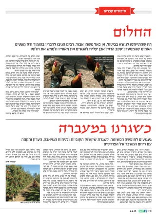 || 166.6.13
‫קצרים‬ ‫סיפורים‬
‫אותו‬ ‫שליווה‬ ‫חלום‬ ‫היה‬ ‫הראל‬ ‫יעקב‬ ‫למסעדן‬
‫החביתות‬ ‫את‬ ‫כשהכין‬ .‫חייו‬ ‫שנות‬ ‫כל‬ ‫לאורך‬
‫את‬ ‫שניגב‬ ‫בשעה‬ ‫או‬ ,‫משקאות‬ ‫כשמזג‬ ,‫במטבח‬
‫תמיד‬ – ‫השולחנות‬ ‫גבי‬ ‫מעל‬ ‫הארוחות‬ ‫שיירי‬
.‫מחלומו‬ ‫וכוח‬ ‫עידוד‬ ‫שאב‬
‫נכבד‬ ‫חלק‬ ‫ואפילו‬ ,‫מכריו‬ ‫חוג‬ ,‫משפחתו‬ ‫בני‬
‫התוו‬ ‫כבר‬ ‫כולם‬ ,‫יעקב‬ ‫של‬ ‫לקוחותיו‬ ‫מציבור‬‫ד‬
‫או‬ ,‫בביטול‬ ‫לנושא‬ ‫שהתייחסו‬ ‫היו‬ .‫לחלומו‬ ‫דעו‬
‫בהומור‬ ‫לדבריו‬ ‫הגיבו‬ ‫רבים‬ .‫אבוד‬ ‫משהו‬ ‫כאל‬
‫אכן‬ ‫הראל‬ ‫יעקב‬ ‫שהמסעדן‬ ‫האמינו‬ ‫מעטים‬ ‫ורק‬
.‫חלומו‬ ‫את‬ ‫ולממש‬ ‫מאווייו‬ ‫את‬ ‫להגשים‬ ‫יצליח‬
‫ומתגרה‬ ‫מתלוצץ‬ ‫מהלקוחות‬ ‫אחד‬ ‫היה‬ ‫פעמים‬
‫נהדר‬ ‫מגרש‬ ‫גיליתי‬ ‫אתמול‬ ,‫יענקל’ה‬ ,‫“שמע‬ :‫בו‬
‫כבדרך‬ ,‫שואל‬ ‫יעקב‬ ‫היה‬ ?”‫“איפה‬ .”‫לעיר‬ ‫מחוץ‬
‫סקרנו‬ ‫עוצמת‬ ‫את‬ ‫להסוות‬ ‫להצליח‬ ‫מבלי‬ ,‫אגב‬‫ד‬
.‫המשיב‬ ‫צחקק‬ .”‫סיני‬ ‫הר‬ ‫“ליד‬ .‫תו‬
‫את‬ ‫לממש‬ ‫מתכניותיו‬ ‫בו‬ ‫חזר‬ ‫לא‬ ‫יעקב‬ ‫אך‬
‫ייטוש‬ ‫הוא‬ ‫היום‬ ‫בבוא‬ ‫כי‬ ,‫הצהיר‬ ‫הוא‬ .‫חלומו‬
‫ה�ד‬ ‫שנים‬ 25 . ‫ר‬‫לעי‬ ‫מחוץ‬ ‫לחיות‬ ‫ויעבור‬ ‫הכול‬
‫נזקי‬ ‫נגד‬ ‫השלווים‬ ‫הכפר‬ ‫חיי‬ ‫יתרונות‬ ‫את‬ ‫גיש‬
‫“במקום‬ .‫הסואנים‬ ‫העיר‬ ‫שבחיי‬ ‫והנפש‬ ‫הגוף‬
‫תר‬ ‫לגדל‬ ‫עדיף‬ ,‫וסטייקים‬ ‫שקשוקות‬ ‫להכין‬‫ד‬
,‫סלטים‬ ‫יום‬ ‫מדי‬ ‫להגיש‬ ‫במקום‬ .‫וכבשים‬ ‫נגולות‬
‫אזכה‬ ‫בכפר‬ ‫רק‬ .‫ירקות‬ ‫של‬ ‫ערוגות‬ ‫אטפח‬ ‫אני‬
.”‫ממשי‬ ‫לשקט‬ ‫סוף-סוף‬
‫יעקב‬ ‫חש‬ ,‫לחייו‬ ‫החמישי‬ ‫העשור‬ ‫בראשית‬
‫מתישה‬ ,‫עליו‬ ‫שרובצת‬ ‫הממושכת‬ ‫שהמעמסה‬
‫מתי‬ ‫שואלו‬ ‫מישהו‬ ‫כשהיה‬ .‫אותו‬ ‫ומתסכלת‬
‫וממ‬ ‫נאנח‬ ‫היה‬ ‫הוא‬ ,‫ראויה‬ ‫פגרה‬ ‫לאיזו‬ ‫יתפנה‬‫ד‬
.”‫יגיע‬ ‫זה‬ ‫גם‬ ...‫כן‬ ,‫“נו‬ :‫לאה‬ ‫בקול‬ ‫למל‬
.”?‫חייך‬ ‫חלום‬ ‫על‬ ‫יהא‬ ‫מה‬ ,‫יענקל’ה‬ ,‫“והחלום‬
.‫משפחה‬ ...‫התחייבויות‬ ...‫פרנסה‬ ,‫כל‬ ‫“קודם‬
‫אעמוד‬ ‫שאני‬ ,‫תיווכחו‬ ‫עוד‬ ‫כולכם‬ ‫אתם‬ ‫אבל‬
.”‫בדיבורי‬
‫את‬ ‫סוף-סוף‬ ‫לממש‬ ‫התחיל‬ ‫הראל‬ ‫יעקב‬ ,‫ואכן‬
‫גויס‬ ‫ובנו‬ ‫נישאה‬ ‫שבתו‬ ‫לאחר‬ ‫מיד‬ ,‫נפשו‬ ‫משאת‬
‫מדו‬ ‫אין‬ ‫שהרי‬ ,‫והתחבט‬ ‫נרתע‬ ,‫בתחילה‬ .‫לצבא‬‫ד‬
.‫למסעדה‬ ‫נוסף‬ ‫ציוד‬ ‫או‬ ‫חדש‬ ‫מקרר‬ ‫ברכישת‬ ‫בר‬
,‫לאלתר‬ ‫לפעול‬ ‫שעליו‬ ‫בנחישות‬ ‫קבע‬ ‫באחרונה‬
.‫הביצוע‬ ‫לשלבי‬ ‫בהתלהבות‬ ‫ניגש‬ ‫והוא‬
.‫ותיקה‬ ‫מושבה‬ ‫בפאתי‬ ‫אדמה‬ ‫חלקת‬ ‫רכש‬ ‫הוא‬
.‫קסום‬ ‫צמחי‬ ‫בנוף‬ ‫מוקפת‬ ‫הייתה‬ ‫השקטה‬ ‫הסביבה‬
‫לשי‬ ‫ניכר‬ ‫מרחב‬ ‫הותיר‬ ,‫לבנייה‬ ‫שיועד‬ ,‫השטח‬‫ד‬
‫המסעדה‬ ‫את‬ ‫מכר‬ ‫הראל‬ ‫יעקב‬ .‫חקלאיים‬ ‫מושים‬
‫על‬ ‫מתהפך‬ ‫היה‬ ‫בלילות‬ .‫בעיר‬ ‫לביתו‬ ‫קונה‬ ‫ומצא‬
,‫ושלווה‬ ‫שקט‬ ‫על‬ ,‫תרנגולות‬ ‫על‬ ‫וחולם‬ ‫יצועו‬
.‫השנים‬ ‫במרוצת‬ ‫לו‬ ‫חסרו‬ ‫שכה‬
‫הוא‬ .‫החדשה‬ ‫בחצרו‬ ‫בילה‬ ‫היום‬ ‫שעות‬ ‫רוב‬ ‫את‬
,‫הנבנה‬ ‫הבית‬ ‫של‬ ‫שלדו‬ ‫כתלי‬ ‫את‬ ‫וליטף‬ ‫מישש‬
.‫הטריות‬ ‫הבטון‬ ‫חגורות‬ ‫את‬ ‫בקפידה‬ ‫משקה‬ ‫והיה‬
,‫שיטפח‬ ‫המדשאה‬ ‫גבולות‬ ‫את‬ ‫שרטט‬ ,‫בדמיונו‬
.‫הקיץ‬ ‫בערבי‬ ‫נכדיו‬ ‫עם‬ ‫ישחק‬ ‫עליה‬
‫בטרם‬ ,‫החדש‬ ‫ביתו‬ ‫את‬ ‫שחנך‬ ‫לאחר‬ ‫חודשיים‬
‫גילה‬ ,‫לנטיעה‬ ‫כהכנה‬ ‫הקרקע‬ ‫את‬ ‫לעבד‬ ‫הספיק‬
‫ומוד‬ ‫מהנדסים‬ .‫ביתו‬ ‫סביב‬ ‫בלתי-רגילה‬ ‫תכונה‬‫ד‬
,‫התופעה‬ ‫לסיבת‬ ‫כשחקר‬ .‫חצרו‬ ‫מול‬ ‫התנהלו‬ ‫דים‬
‫לסלול‬ ‫החליטה‬ ‫האזורית‬ ‫שהמועצה‬ ‫לו‬ ‫התברר‬
.‫הסביבה‬ ‫ערי‬ ‫בין‬ ‫שיקשר‬ ,‫ראשי‬ ‫כביש‬ ‫במקום‬
‫אודות‬ ‫על‬ ‫הכול‬ ‫ולדרוש‬ ‫לברר‬ ‫אץ-רץ‬ ‫הוא‬ ‫מיד‬
.‫הנושא‬
‫ניסה‬ ,‫נימק‬ ,‫ביקש‬ ,‫הסביר‬ ,‫התחנן‬ ‫הראל‬ ‫יעקב‬
‫הפעולה‬ .‫הועיל‬ ‫לא‬ ‫דבר‬ ‫אך‬ - ‫וצעק‬ ‫לשכנע‬
‫נקבע‬ ‫המיקום‬ .‫הציבור‬ ‫ולתועלת‬ ‫חוקית‬ ‫הייתה‬
‫הגור‬ ‫בכל‬ ‫התחשבות‬ ‫תוך‬ ,‫קפדני‬ ‫תכנון‬ ‫לאחר‬‫ד‬
‫לצומת‬ ‫הפך‬ ‫המקום‬ .‫נסלל‬ ‫הכביש‬ ‫מהרה‬ ‫עד‬ .‫מים‬
‫וצצו‬ ‫שיכונים‬ ‫נבנו‬ ‫לכביש‬ ‫בסמוך‬ .‫הומה‬ ‫דרכים‬
‫הוקמה‬ ‫הראל‬ ‫יעקב‬ ‫של‬ ‫ביתו‬ ‫ליד‬ .‫קומות‬ ‫רבי‬
.‫חנויות‬ ‫נבנו‬ ‫ובשטחה‬ ,‫גדולה‬ ‫דלק‬ ‫תחנת‬
...‫מסעדה‬ ‫מהן‬ ‫באחת‬ ‫פתח‬ ‫הראל‬ ‫יעקב‬
‫ערוגות‬ ‫מושב‬ ,‫לוי‬ ‫נחום‬
‫ממש‬ ,‫עולים‬ ‫במעברת‬ ‫גרנו‬ ’50-‫ה‬ ‫בשנות‬
‫לא‬ ‫איש‬ ?‫הבסיס‬ ?‫הקיבוץ‬ .‫חצרים‬ ‫מול‬ ‫בקצה‬
‫של‬ ‫ארוך‬ ‫תור‬ ,‫ביומיים‬ ‫פעם‬ ‫מים‬ ‫מכלית‬ .‫ידע‬
”‫(“כד‬ ‫בג’רה‬ ‫מי‬ ,‫בסיר‬ ‫מי‬ - ‫אנשים‬ ‫עשרות‬ ‫כמה‬
.‫ענקיים‬ ‫סירים‬ ,‫הסוגים‬ ‫מכל‬ ‫דליים‬ ,)‫בערבית‬
‫תוך‬ .‫לבתיהם‬ ‫ואצים‬ ‫המים‬ ‫את‬ ‫במהירות‬ ‫לוקחים‬
.‫למחר‬ ‫מחכים‬ ,‫נגמר‬ ‫הכול‬ ,‫רגע‬
:‫שיש‬ ‫במה‬ ‫מסתפקים‬ ,‫חשוב‬ ‫מצרך‬ ‫הם‬ ‫מים‬
‫הילדים‬ ‫את‬ ‫רוחצים‬ ,‫בפתילייה‬ ‫מים‬ ‫מחממים‬
,‫שבחוץ‬ ‫לשירותים‬ ‫שנשאר‬ ‫מה‬ ‫את‬ ,‫בשנייה‬
‫בור‬ .‫לשני‬ ‫אחד‬ ‫צריף‬ ‫בין‬ ‫מטרים‬ ‫כמה‬ ‫מרחק‬
,‫בעצם‬ ,‫כרענו‬ .‫שם‬ ‫ישבנו‬ ,‫קליעה‬ ‫בול‬ ‫או‬ ‫קליעה‬
.‫התחת‬ ‫את‬ ‫לנגב‬ ‫או‬ ‫כמגבת‬ ‫שימש‬ ‫העיתון‬ ‫נייר‬
‫מאוש‬ ‫אנשים‬ ‫אבל‬ ,‫מזגנים‬ ‫ללא‬ ‫קשים‬ ‫ימים‬‫ד‬
‫לתל‬ ‫נהגתי‬ ,‫בצמצום‬ ‫שהיו‬ ,‫שלי‬ ‫לחופשות‬ .‫רים‬
‫פרדס‬ ‫בלב‬ ‫חדשה‬ ‫לשכונה‬ ‫לנסוע‬ ,‫הגדולה‬ ‫אביב‬
”‫המעביר‬ ‫“יד‬ ,‫מתעתע‬ ‫באפי‬ ‫עדיין‬ ‫וריחו‬ ‫משגע‬
.)”‫דן‬ ‫“שיכון‬ ,‫(כיום‬
‫קפה‬ ‫לבית‬ ‫קרוב‬ ‫ממש‬ ‫גרה‬ ‫האחת‬ ‫דודתי‬
‫מחלק‬ ‫היה‬ ‫שבעלה‬ ,‫האחרת‬ ‫והדודה‬ ‫השכונתי‬
‫בחצר‬ .‫לפינה‬ ‫מעבר‬ ‫ממש‬ ,‫משם‬ ‫רחוק‬ ‫מעט‬ ,‫חלב‬
‫את‬ ‫הסתרנו‬ ‫ושם‬ ,‫ענק‬ ‫תות‬ ‫עץ‬ ‫השמים‬ ‫אל‬ ‫נישא‬
.‫כמעט‬ ‫חצר‬ ‫מכל‬ ‫נדף‬ ‫גויאבות‬ ‫ריח‬ .‫ילדותנו‬
‫מגש‬ ,‫עץ‬ ‫תחת‬ ‫מאולתר‬ ‫קפה‬ ‫בית‬ ‫ראית‬ ‫ברחוב‬
.‫יפה‬ ‫שמתנהג‬ ‫למי‬ ‫ערק‬ ‫כוסית‬ .‫קפה‬ ,‫תה‬ ,‫מתכת‬
‫ריח‬ ,‫קלפים‬ ,‫בש‬ ‫שש‬ ‫במשחק‬ ‫מקרטע‬ ‫שולחן‬
‫חאקי‬ ‫ובמכנסי‬ ‫אפורות‬ ‫בגופיות‬ ‫אנשים‬ .‫נרגילה‬
‫שותה‬ ‫מי‬ .‫החלון‬ ‫ליד‬ ‫מים‬ ‫של‬ ‫ג’רה‬ .”‫“אתא‬ ‫של‬
?‫ראשון‬
‫של‬ ‫האדומה‬ ‫החולצה‬ ‫עד‬ ...‫מתוח‬ ‫כביסה‬ ‫חבל‬
‫מרגרט‬ ‫של‬ ‫הגופייה‬ ‫עד‬ ‫מהחולצה‬ .‫השמנה‬ ‫רוזה‬
,‫הלאה‬ ‫וכן‬ ?‫זוכרים‬ ,‫הקומבניזון‬ ‫עד‬ ,‫האלמנה‬
.‫שמביט‬ ‫אחד‬ ‫לכל‬ ‫סיפור‬ ‫מספר‬ ‫העמוס‬ ‫החבל‬
‫עשן‬ ‫גם‬ ‫היו‬ .‫אחד‬ ‫כביסה‬ ‫חבל‬ ‫על‬ ‫מתערבב‬ ‫הכול‬
,‫קלפים‬ ‫משחק‬ ,‫בש‬ ‫שש‬ ,‫רמי‬ ,‫דומינו‬ ,‫נרגילה‬
‫קוס‬ ,‫בורקס‬ ,‫קובה‬ – ‫התבשילים‬ ‫ריח‬ ‫למעלה‬‫ד‬
‫של‬ ‫סלט‬ ,‫ידע‬ ‫שלא‬ ‫למי‬ ‫ממליגה‬ ,‫דייסה‬ ‫או‬ ‫קוס‬
.‫שהייתה‬ ‫מדינה‬
.‫קרובים‬ ‫ומחפש‬ ‫בחשש‬ ‫מתקרב‬ ‫מזוודה‬ ‫עם‬ ‫איש‬
‫קו‬ ,‫בוחנים‬ ,‫מביטים‬ ,‫מהמשחקים‬ ‫כולם‬ ‫עוצרים‬‫ד‬
‫שתה‬ ?‫מחפש‬ ‫אתה‬ ‫מי‬ ‫את‬ ,‫אדון‬ .‫לשבת‬ ‫ראים‬
‫הוא‬ ‫דקות‬ ‫וכעבור‬ ‫הג’רה‬ ‫את‬ ‫מגישים‬ .‫מים‬ ‫מעט‬
‫מק‬ ‫וגם‬ ‫בחלקו‬ ‫שמח‬ ‫אחד‬ ‫כל‬ .‫מצטרף‬ ‫למשחק‬‫ד‬
.‫מרחוק‬ ‫קול‬ ‫שנשמע‬ ‫עד‬ ‫משלו‬ ‫מעט‬ ‫לאחר‬ ‫דיש‬
,”‫מרגרט‬ ‫זאת‬ ?‫לאיבוד‬ ‫הלכת‬ !‫אלברט‬ !‫“אלברט‬
.‫שידוך‬ ‫שמצאה‬ ‫האלמנה‬
.‫בקסקט‬ ‫מושך‬ ,‫המזוודה‬ ‫את‬ ‫נושא‬ .‫פג‬ ‫הקסם‬
.‫המשחק‬ ‫את‬ ‫יעדיף‬ ‫ודאי‬ ‫אותה‬ ‫שיראה‬ ‫לאחר‬
‫בקסקט‬ ‫שוב‬ ‫מניד‬ ,‫בעצלתיים‬ ‫עצמו‬ ‫את‬ ‫אוסף‬
‫חוזר‬ ‫הכול‬ .‫נמוך‬ ‫בקול‬ ,‫בינתיים‬ ‫אומר‬ ‫ושלום‬
‫והערק‬ ,‫הגויאבה‬ ‫וריח‬ ‫הקוביות‬ ‫שקשוק‬ ‫לשגרת‬
.‫הפרדסים‬ ‫של‬ ‫המשכר‬ ‫ריחם‬ ‫עם‬ ‫והקפה‬
‫הקרירה‬ ‫לרוח‬ ,‫לבריזה‬ ,‫לערב‬ ‫מחכים‬ ‫כולם‬
‫בשי‬ ‫שם‬ …‫ל‬ ‫מעבר‬ ‫מביטים‬ .‫תשיב‬ ‫נפשם‬ ‫שאת‬‫ד‬
‫המקרר‬ ‫עם‬ ‫זו‬ ,‫האחרים‬ ‫האנשים‬ ‫יושבים‬ ‫כונים‬
‫שלנו‬ ‫הבריזה‬ ‫את‬ ‫גם‬ !‫הרוחות‬ ‫לכל‬ .‫הרדיו‬ ‫עם‬ ‫וזה‬
…‫הווזווזים‬ ,‫לקחו‬ ‫הם‬
,‫מהים‬ ‫גדול‬ ‫לא‬ ‫מרחק‬ ,‫אביב‬ ‫תל‬ ‫של‬ ‫מעברה‬
‫ריח‬ .‫ומרשים‬ ‫ענק‬ ‫תות‬ ‫עץ‬ ,‫לא-קטן‬ ‫פרדס‬ ‫בלב‬
‫אחד‬ ‫בלוק‬ .‫שכונה‬ .‫שנשאר‬ ‫מה‬ ‫זה‬ ,‫גויאבה‬ ‫של‬
.‫יודע‬ ‫אני‬ ‫מחר‬ .‫פרדס‬ ‫בלב‬ ‫מעברה‬ ‫בין‬ ‫מפריד‬
,‫זאת‬ ‫לשכונה‬ ‫ואגיע‬ ‫החלב‬ ‫מחלק‬ ‫דודי‬ ‫את‬ ‫אלווה‬
‫אצלצל‬ .‫כך‬ ‫כל‬ ‫רחוקה‬ ‫בעצם‬ ‫אבל‬ ,‫קרובה‬ ‫שממש‬
‫של‬ ‫בקבוק‬ ‫אניח‬ ,‫ראשון‬ ‫הים‬ ‫את‬ ‫ואריח‬ ‫בפעמון‬
?‫שם‬ ‫גר‬ ‫מי‬ ‫יודע‬ ‫מי‬ .‫ואברח‬ ‫דלת‬ ‫ליד‬ ‫חלב‬
‫אני‬ ‫לפעמים‬ ,‫ילדותנו‬ ‫את‬ ‫הסתרנו‬ ‫התות‬ ‫בעץ‬
‫אותו‬ ‫מספר‬ ‫ובשקט‬ ‫קטן‬ ‫אחד‬ ‫סוד‬ ‫ולוקח‬ ‫שם‬ ‫עובר‬
‫“יד‬ ‫מעברת‬ .‫וחרבה‬ ‫שוממה‬ ‫חצרים‬ ‫מעברת‬ .‫כאן‬
‫מגרד‬ ‫עדיין‬ ‫גויאבה‬ ‫ריח‬ ,‫פרדס‬ ‫ריח‬ - ”‫המעביר‬
‫מטייל‬ ‫קצת‬ ‫אני‬ ‫ולפעמים‬ ‫מעט‬ ‫גדלתי‬ .‫באפי‬
,‫תיירים‬ ‫ללא‬ ‫בשכונות‬ ,‫שם‬ .‫בכרתים‬ ‫או‬ ‫ביוון‬
‫בגופייה‬ ‫אנשים‬ ,‫ענק‬ ‫ממש‬ ‫עץ‬ ,‫מוצל‬ ‫בית‬ ‫ליד‬
‫ריח‬ .‫הימים‬ ‫לאותם‬ ‫אני‬ ‫חוזר‬ ,‫בש‬ ‫שש‬ ‫שולחן‬
…‫משכר‬ ‫פרדס‬
‫איתן‬ ‫יענק’לה‬
‫החלום‬
‫במעברה‬ ‫כשגרנו‬
‫מעטים‬ ‫ורק‬ ‫בהומור‬ ‫לדבריו‬ ‫הגיבו‬ ‫רבים‬ .‫אבוד‬ ‫משהו‬ ‫כאל‬ ‫או‬ ,‫בביטול‬ ‫לנושא‬ ‫שהתייחסו‬ ‫היו‬
‫חלומו‬ ‫את‬ ‫ולממש‬ ‫מאווייו‬ ‫את‬ ‫להגשים‬ ‫יצליח‬ ‫אכן‬ ‫הראל‬ ‫יעקב‬ ‫שהמסעדן‬ ‫האמינו‬
‫והקפה‬ ‫הערק‬ ,‫הגויאבה‬ ‫ולניחוח‬ ‫הקוביות‬ ‫שקשוק‬ ‫לשגרת‬ ,‫הפשוטה‬ ‫לחופשה‬ ‫געגועים‬
‫הפרדסים‬ ‫של‬ ‫המשכר‬ ‫ריחם‬ ‫עם‬
‫בכפר‬ ‫"רק‬ .‫בחצר‬ ‫תרנגולות‬
"‫ממשי‬ ‫לשקט‬ ‫סוף-סוף‬ ‫אזכה‬
‫דסה‬ ‫אלי‬ :‫צילום‬
‫באפי‬ ‫מגרד‬ ‫עדיין‬ ‫הריח‬ .‫פרדס‬
 