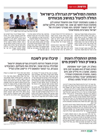 || 822.8.13
‫בישראל‬ ‫הגדולה‬ ‫הסולארית‬ ‫החווה‬
‫מבטחים‬ ‫במושב‬ ‫לפעול‬ ‫החלה‬
‫הענק‬ ‫ההתפלה‬ ‫מתקן‬
‫מים‬ ‫לספק‬ ‫החל‬ ‫בשורק‬
‫להן‬ ‫הנחוץ‬ ‫החשמל‬ ‫את‬ ‫יקבלו‬ ‫משפחות‬ 3,000-‫כ‬
:‫שלום‬ ‫סילבן‬ ,‫האנרגיה‬ ‫שר‬ .‫שנה‬ 20 ‫למשך‬ ‫הכוח‬ ‫מתחנת‬
‫של‬ ‫האנרגיה‬ ‫מצורכי‬ 10% ‫יסופקו‬ ‫העשור‬ ‫סוף‬ ‫עד‬
‫מתחדשות‬ ‫באנרגיות‬ ‫ישראל‬
‫ואספקת‬ ‫ייצור‬ ‫קצב‬ ,‫זה‬ ‫בשלב‬
‫מים‬ ‫קוב‬ 10,000 ‫הוא‬ ‫בשורק‬ ‫המים‬
‫מים‬ ‫קוב‬ ‫מיליון‬ 75-‫כ‬ ‫שהם‬ ,‫בשעה‬
.‫העתידי‬ ‫מההספק‬ ‫מחצית‬ ,‫בשנה‬
,‫כוחותיו‬ ‫במלוא‬ ‫יעבוד‬ ‫כשהמתקן‬
‫בעולם‬ ‫מסוגו‬ ‫הגדול‬ ‫יהיה‬ ‫הוא‬
‫חדשות‬‫חדשות‬‫חדשות‬‫חדשות‬‫חדשות‬‫חדשות‬‫יוסף‬ ‫דרור‬ ‫חדשות‬
‫הצפו‬ ‫בנגב‬ ‫אשכול‬ ‫שבחבל‬ ,‫מבטחים‬ ‫במושב‬‫ת‬
‫שהקימה‬ ‫סולאריים‬ ‫פאנלים‬ ‫חוות‬ ‫נחנכה‬ ,‫ני‬
‫תחנת‬ .‫מגוואט‬ 10 ‫בהיקף‬ ,‫סאנפאוור‬ ‫חברת‬
‫השמש‬ ‫אור‬ ‫באמצעות‬ ‫חשמל‬ ‫המפיקה‬ ‫הכוח‬
3,000-‫כ‬ ‫של‬ ‫החשמל‬ ‫צריכת‬ ‫את‬ ‫לספק‬ ‫צפויה‬
‫התארחו‬ ‫בטקס‬ .‫ויותר‬ ‫שנה‬ 20 ‫לאורך‬ ‫אב‬ ‫בתי‬
,‫והמים‬ ‫האנרגיה‬ ,‫והגליל‬ ‫הנגב‬ ‫לפיתוח‬ ‫השר‬
,‫אשכול‬ ‫מועצת‬ ‫ראש‬ ‫וסגן‬ ,‫שלום‬ ‫סילבן‬ ‫חכ‬
.‫יפרח‬ ‫מאיר‬
‫המתחד‬ ‫האנרגיות‬ :‫בטקס‬ ‫אמר‬ ‫שלום‬ ‫השר‬‫ת‬
‫אנר‬ ‫פיתוח‬ .‫החשמל‬ ‫משק‬ ‫של‬ ‫העתיד‬ ‫הן‬ ‫שות‬‫ת‬
‫האנרגיה‬ ‫מקורות‬ ‫לגיוון‬ ‫יוביל‬ ‫מתחדשות‬ ‫גיות‬
‫חשמל‬ ‫וזמינות‬ ‫אנרגטי‬ ‫ביטחון‬ ‫יבטיח‬ ‫ובכך‬
‫ובקידום‬ ‫בפיתוח‬ ‫רואים‬ ‫אנו‬ .‫הישראלי‬ ‫למשק‬
,‫חשוב‬ ‫יעד‬ ‫וירוקה‬ ‫חלופית‬ ‫אנרגיה‬ ‫מקורות‬
‫יסופקו‬ ‫העשור‬ ‫סוף‬ ‫שעד‬ ,‫כיעד‬ ‫מציבים‬ ‫ואנו‬
‫באנרגיות‬ ‫ישראל‬ ‫של‬ ‫האנרגיה‬ ‫מצורכי‬ 10%
.‫מתחדשות‬
‫הקרובים‬ ‫בימים‬ :‫ואמר‬ ‫הוסיף‬ ‫האנרגיה‬ ‫שר‬
.‫האחרונה‬ ‫לישורת‬ ‫קנדל‬ ‫דוח‬ ‫להגיע‬ ‫אמור‬
,‫רב‬ ‫זמן‬ ‫של‬ ‫עיכוב‬ ‫לאחר‬ ‫אשר‬ ,‫בדוח‬ ‫מדובר‬
‫לאנרגיות‬ ‫השרים‬ ‫ועדת‬ ‫של‬ ‫להחלטה‬ ‫יגיע‬
‫בי‬ ‫מחדש‬ ‫מוקמת‬ ‫פעילותה‬ ‫אשר‬ ,‫מתחדשות‬‫ת‬
‫המשולם‬ ‫התעריף‬ ‫את‬ ‫תוריד‬ ‫הוועדה‬ .‫אלו‬ ‫מים‬
‫שי‬ ‫דבר‬ ,‫המתחדשות‬ ‫האנרגיות‬ ‫של‬ ‫ליצרנים‬‫ת‬
.‫לצרכנים‬ ‫החשמל‬ ‫מחיר‬ ‫את‬ ‫להוריד‬ ‫סייע‬
‫אמר‬ ,‫צרור‬ ‫אורי‬ ,‫ישראל‬ ‫סאנפאוור‬ ‫מנכל‬
‫קצר‬ ‫בזמן‬ ‫הוקם‬ ‫מבטחים‬ ‫במושב‬ ‫שהפרויקט‬
‫עד‬ ‫העבודות‬ ‫מתחילת‬ ‫חודשים‬ ‫כשבעה‬ ,‫ביותר‬
‫המפיקה‬ ‫הכוח‬ ‫תחנת‬ .‫החשמל‬ ‫ייצור‬ ‫תחילת‬
‫את‬ ‫לספק‬ ‫צפויה‬ ‫השמש‬ ‫אור‬ ‫באמצעות‬ ‫חשמל‬
‫לאורך‬ ‫אב‬ ‫בתי‬ 3,000-‫כ‬ ‫של‬ ‫החשמל‬ ‫צריכת‬
.‫לכך‬ ‫מעבר‬ ‫ואף‬ ,‫שנה‬ 20
‫את‬ ‫לאחרונה‬ ‫מכרה‬ ‫צרור‬ ‫שבאחריות‬ ‫החברה‬
‫תמורת‬ ,‫בילו‬ ‫ובתלמי‬ ‫במבטחים‬ ‫הפרויקטים‬
‫מ�ת‬ ‫אנרגיה‬ ‫לאנלייט‬ ,‫שקלים‬ ‫מיליון‬ 157 ‫-כ‬-
‫להשקעות‬ ‫נוי‬ ‫וקרן‬ ‫יורוקום‬ ‫מקבוצת‬ ‫חדשת‬
‫שהוקמה‬ ,‫סאנפאוור‬ ‫חברת‬ .‫ואנרגיה‬ ‫בתשתיות‬
‫ובייחוד‬ 2008-‫מ‬ ‫בישראל‬ ‫ופועלת‬ 1985-‫ב‬
‫פא‬ ‫של‬ ‫בעולם‬ ‫המובילה‬ ‫היצרנית‬ ‫היא‬ ,‫בנגב‬‫ת‬
‫החברה‬ .‫גבוהה‬ ‫נצילות‬ ‫בעלי‬ ‫סולאריים‬ ‫נלים‬
TOTAL ‫האנרגיה‬ ‫חברת‬ ‫בבעלות‬ ‫נמצאת‬
‫של‬ ‫שווי‬ ‫לפי‬ ‫הנאסדק‬ ‫בבורסת‬ ‫ונסחרת‬
.‫דולרים‬ ‫מיליארדי‬ ‫כשלושה‬
150 ‫לייצר‬ ‫שעתיד‬ ,‫בשורק‬ ‫ההתפלה‬ ‫מתקן‬ ‫של‬ ‫הייצור‬ ‫קווי‬ ‫משני‬ ‫אחד‬
‫מים‬ ‫לספק‬ ‫החל‬ ,‫בעולם‬ ‫מסוגו‬ ‫הגדול‬ ‫למתקן‬ ‫ולהפוך‬ ‫בשנה‬ ‫קוב‬ ‫מיליון‬
‫המים‬ ‫ואספקת‬ ‫ייצור‬ ‫קצב‬ ,‫זה‬ ‫בשלב‬ .‫הארצית‬ ‫המים‬ ‫למערכת‬ ‫לאחרונה‬
.‫בשנה‬ ‫מים‬ ‫קוב‬ ‫מיליון‬ 75-‫כ‬ ‫שהם‬ ,‫בשעה‬ ‫מים‬ ‫קוב‬ 10,000 ‫על‬ ‫עומד‬
‫מתקן‬ ‫שתפס‬ ‫המקום‬ ‫על‬ ‫מאיים‬ ‫בשורק‬ ‫ונבנה‬ ‫ההולך‬ ‫ההתפלה‬ ‫מתקן‬
‫מס�ו‬ ‫הגדול‬ ‫והוא‬ ,‫בשנה‬ ‫קוב‬ ‫מיליון‬ 127 ‫-כ‬ ‫המייצר‬ ,‫שבחדרה‬ ‫ההתפלה‬-
‫ממתקן‬ ‫הכתר‬ ‫את‬ ‫גזל‬ ‫החדרתי‬ ‫המתקן‬ .‫אלה‬ ‫לימים‬ ‫נכון‬ ,‫בעולם‬ ‫גו‬
.‫לכן‬ ‫קודם‬ ‫מסוגו‬ ‫הגדול‬ ‫שהיה‬ ,‫באשקלון‬ ‫הוותיק‬ ‫ההתפלה‬
,‫להרחבתו‬ ‫העבודות‬ ‫אלו‬ ‫בימים‬ ‫הסתיימו‬ ‫בפלמחים‬ ‫ההתפלה‬ ‫במתקן‬ ‫גם‬
‫מים‬ ‫קוב‬ ‫מיליון‬ 90-‫כ‬ ,‫ידו‬ ‫על‬ ‫המיוצרים‬ ‫המים‬ ‫כמות‬ ‫את‬ ‫הכפילה‬ ‫אשר‬
‫עברה‬ ‫ישראל‬ ,‫בלבד‬ ‫טבעיים‬ ‫מים‬ ‫מקורות‬ ‫על‬ ‫הנשען‬ ‫ממשק‬ .‫כעת‬ ‫בשנה‬
‫מיוצרים‬ ‫משתמשים‬ ‫אנו‬ ‫שבהם‬ ‫מהמים‬ ‫כמחצית‬ ‫שבו‬ ,‫למצב‬ ‫כעשור‬ ‫בתוך‬
.‫אדם‬ ‫ידי‬ ‫על‬
‫את‬ ‫ולהכין‬ ‫להיערך‬ ‫ממשיך‬ ‫הישראלי‬ ‫המים‬ ‫משק‬ ,‫ההתפתחויות‬ ‫לאור‬
‫לפקוד‬ ‫צפויות‬ ‫אשר‬ ,‫וממושכות‬ ‫קשות‬ ‫בצורות‬ ‫עם‬ ‫להתמודדות‬ ‫עצמו‬
‫בשנת‬ .‫מעודכנים‬ ‫אקלימיים‬ ‫מודלים‬ ‫פי‬ ‫על‬ ,‫הקרובות‬ ‫בשנים‬ ‫האזור‬ ‫את‬
‫מיליארדי‬ ‫משלושה‬ ‫יותר‬ ‫תשתיות‬ ‫ובשיקום‬ ‫בפיתוח‬ ‫הושקעו‬ 2012
‫להתייצבות‬ ‫ובצורת‬ ‫משבר‬ ‫מתקופת‬ ‫ישראל‬ ‫של‬ ‫למעבר‬ ‫ותרמו‬ ,‫שקלים‬
.‫לעתיד‬ ‫ולהיערכות‬
‫ויי‬ ‫ההשבה‬ ,‫ההתפלה‬ ‫בזכות‬ ‫כי‬ ,‫מוסר‬ ,‫המים‬ ‫רשות‬ ‫דובר‬ ,‫שור‬ ‫אורי‬‫ת‬
‫הטבע‬ ‫המים‬ ‫במקורות‬ ‫שחל‬ ‫השיפור‬ ,‫הרשות‬ ‫שהנהיגה‬ ‫השימוש‬ ‫עול‬‫ת‬
‫אפשר‬ ,‫רב-שנתית‬ ‫בראייה‬ ‫המים‬ ‫מקורות‬ ‫כל‬ ‫של‬ ‫המשולב‬ ‫והניהול‬ ‫יים‬
‫מעבר‬ ‫אף‬ ‫ואולי‬ ,2025 ‫שנת‬ ‫עד‬ ‫המדינה‬ ‫צורכי‬ ‫לכל‬ ‫מים‬ ‫שיהיו‬ ‫להודיע‬
‫גם‬ ‫המים‬ ‫משק‬ ‫את‬ ‫ולפתח‬ ‫להמשיך‬ ‫שנידרש‬ ‫ברור‬ ‫כי‬ ,‫מוסיף‬ ‫שור‬ .‫לכך‬
‫באו�כ‬ ‫הגידול‬ ‫בשל‬ ,2025 ‫לאח ר‬ ‫גם‬ ‫הצרכים‬ ‫את‬ ‫להבטיח‬ ‫כדי‬ ,‫בעתיד‬
.‫ועוד‬ ‫החיים‬ ‫באיכות‬ ‫העלייה‬ ,‫לוסייה‬
.‫צרור‬ ‫אורי‬ ,‫שלום‬ ‫סילבן‬ ‫השר‬ ,‫כהן‬ ‫פיני‬ ‫נוי‬ ‫קרן‬ ‫יור‬ ,‫יפרח‬ ‫מאיר‬ :‫לסרט‬ ‫קרובים‬
‫סאנפאוור‬ ‫יחצ‬ :‫צילום‬ ‫החשמל‬ ‫מחיר‬ ‫להורדת‬ ‫תקווה‬ ‫קנדל‬ ‫בוועדת‬ ‫תולה‬ ‫השר‬
‫לשבח‬ ‫ציון‬ ‫קיבלו‬
‫יזרעאל‬ ‫מעמק‬ ‫נערים‬ ‫לחבורת‬ ‫הודתה‬ ‫חשמל‬ ‫חברת‬
‫כשהבחינו‬ .‫פעולתם‬ ‫את‬ ‫ושיבחה‬ ,‫שנאי‬ ‫גניבת‬ ‫שסיכלה‬
‫הגליל‬ ‫אלון‬ ‫היישוב‬ ‫ליד‬ ‫התאמנו‬ ‫הנוער‬ ‫בני‬ ,‫בגנבים‬
‫חוג‬ ‫במסגרת‬ ‫לילי‬ ‫באימון‬ ‫שהייתה‬ ,‫נוער‬ ‫בני‬ ‫קבוצת‬
‫גניבת‬ ‫כשבועיים‬ ‫לפני‬ ‫סיכלה‬ ,‫לצהל‬ ‫והכנה‬ ‫שדאות‬
‫סמוך‬ ,‫יזרעאל‬ ‫עמק‬ ‫בשדות‬ ‫חשמל‬ ‫מעמוד‬ ‫ענק‬ ‫שנאי‬
,‫שניידר‬ ‫אלעד‬ ,‫ומדריכם‬ ‫הנערים‬ .‫הגליל‬ ‫אלון‬ ‫ליישוב‬
‫את‬ ‫ומפילים‬ ‫החשמל‬ ‫עמוד‬ ‫על‬ ‫מטפסים‬ ‫בגנבים‬ ‫שהבחינו‬
‫והודיעו‬ ‫הגנבים‬ ‫על‬ ‫תצפתו‬ ,‫חשוך‬ ‫בשטח‬ ‫נשכבו‬ ,‫השנאי‬
‫ולמשטרת‬ ‫האזורית‬ ‫המועצה‬ ‫למוקד‬ ‫מיד‬ ‫מעשיהם‬ ‫על‬
‫של‬ ‫הביטחון‬ ‫יחידת‬ ‫אנשי‬ ‫עם‬ ‫לשטח‬ ‫שהגיעה‬ ,‫ישראל‬
.‫השנאי‬ ‫גניבת‬ ‫את‬ ‫וסיכלו‬ ‫חשמל‬ ‫חברת‬
‫את‬ ‫והזמינו‬ ‫הטוב‬ ‫האזרחי‬ ‫מהמעשה‬ ‫התרגשו‬ ‫בחברה‬
‫תעודות‬ ‫להם‬ ‫העניקו‬ ‫שבו‬ ‫לטקס‬ ‫מדריכם‬ ‫ואת‬ ‫הנערים‬
‫אורות‬ ‫הכוח‬ ‫בתחנת‬ ‫סיירה‬ ‫הקבוצה‬ ,‫הטקס‬ ‫ביום‬ .‫הוקרה‬
.‫הסמוך‬ ‫חפצי-בה‬ ‫המבקרים‬ ‫ובמרכז‬ ‫חדרה‬ ‫ליד‬ ‫רבין‬
‫מבנים‬ ‫לשימור‬ ‫והמועצה‬ ‫החשמל‬ ‫חברת‬ ‫ששיקמו‬ ,‫באתר‬
‫חווה‬ ‫של‬ ‫ההיסטוריים‬ ‫מבניה‬ ‫נמצאים‬ ,‫התיישבות‬ ‫ואתרי‬
‫בארץ‬ ‫היהודית‬ ‫ההתיישבות‬ ‫חידוש‬ ‫מראשית‬ ‫חקלאית‬
‫עפולה‬ ‫בין‬ ,‫חפציבה‬ ‫קיבוץ‬ ‫מייסדי‬ ‫קיבלו‬ ‫שבה‬ ,‫ישראל‬
.‫הכשרתם‬ ‫את‬ ,‫שאן‬ ‫לבית‬
‫בירך‬ ,‫מסרי‬ ‫עופר‬ ,‫חשמל‬ ‫בחברת‬ ‫עפולה‬ ‫אזור‬ ‫מנהל‬
‫בצו‬ ‫ופעלתם‬ ‫למופת‬ ‫אזרחות‬ ‫גיליתם‬ :‫הנערים‬ ‫את‬‫ת‬
‫לנזקים‬ ‫גורמות‬ ‫הגניבות‬ .‫ולהערכה‬ ‫לשבח‬ ‫הראויה‬ ‫רה‬
‫הציבור‬ ‫סופג‬ ‫הנזקים‬ ‫עיקר‬ ‫את‬ ‫אבל‬ ,‫החשמל‬ ‫לחברת‬
‫שבעקבות‬ ,‫מקווה‬ ‫אני‬ .‫החשמל‬ ‫בתשתיות‬ ‫הפגיעה‬ ‫בגלל‬
‫ערניים‬ ‫יהיו‬ ‫נוספים‬ ‫אזרחים‬ ,‫זה‬ ‫מעשה‬ ‫והוקרת‬ ‫פרסום‬
‫למשט‬ ‫מידית‬ ‫יודיעו‬ ‫חשוד‬ ‫מקרה‬ ‫ובכל‬ ‫עיניים‬ ‫ויפקחו‬‫ת‬
.‫החשמל‬ ‫לחברת‬ ‫או‬ ‫ישראל‬ ‫רת‬
‫לקבו‬ ‫סיפר‬ ,‫מיטניק‬ ‫חגי‬ ,‫המרחב‬ ‫של‬ ‫הביטחון‬ ‫קצין‬‫ת‬
‫ובמניעת‬ ‫בסיכול‬ ‫משקיעה‬ ‫שהחברה‬ ‫המאמצים‬ ‫על‬ ‫צה‬
‫גורמות‬ ‫הגניבות‬ :‫להם‬ ‫והודה‬ ‫וברזל‬ ‫נחושת‬ ‫גניבות‬
‫ובזכות‬ ,‫ושריפות‬ ‫התחשמלות‬ ‫סכנת‬ ,‫חשמל‬ ‫להפסקות‬
‫ועל‬ ,‫ההרתעה‬ ‫את‬ ‫והגדלנו‬ ‫גניבה‬ ‫מנענו‬ ‫התנהגותכם‬
.‫תודתנו‬ ‫נתונה‬ ‫כך‬
‫ולהערכה‬ ‫לשבח‬ ‫הראויה‬ ‫בצורה‬ ‫ופעלתם‬ ‫למופת‬ ‫אזרחות‬ ‫גיליתם‬ .‫חפצי-בה‬ ‫באתר‬ ‫ההוקרה‬ ‫תעודות‬ ‫עם‬ ‫הנערים‬
‫‏‏‬‫חשמל‬ ‫חברת‬ ,‫וייס‬ ‫יוסי‬ :‫צילום‬
 