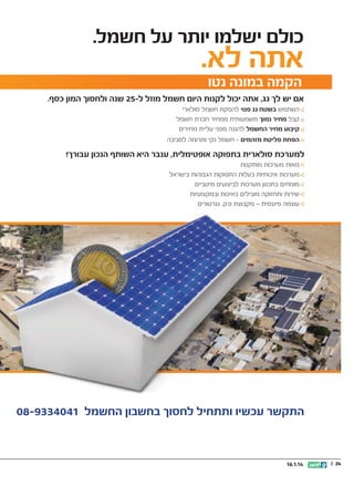 ‫כולם ישלמו יותר על חשמל.‬

‫אתה לא.‬
‫הקמה במונה נטו‬

‫אם יש לך גג, אתה יכול לקנות היום חשמל מוזל ל-52 שנה ולחסוך המון כסף.‬
‫השתמש בשטח גג פנוי להפקת חשמל סולארי‬
‫קבל מחיר נמוך משמעותית ממחיר חברת חשמל‬
‫קיבוע מחיר החשמל להגנה מפני עליית מחירים‬
‫הפחת פליטת מזהמים - חשמל נקי ותרומה לסביבה‬

‫למערכת סולארית בתפוקה אופטימלית, ענבר היא השותף הנכון עבורך!‬
‫מאות מערכות מותקנות‬
‫מערכות איכותיות בעלות התפוקות הגבוהות בישראל‬
‫מומחים בתכנון מערכות לביצועים מיטביים‬
‫שירות ותחזוקה מובילים באיכות ובמקצועיות‬
‫עוצמה פיננסית – מקבוצת פ.ק. גנרטורים‬

‫התקשר עכשיו ותתחיל לחסוך בחשבון החשמל 1404339-80‬

‫42 ||‬

‫41.1.61‬

 