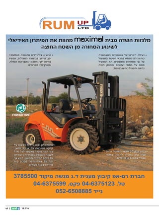 ‫מהוות את הפיתרון האידיאלי‬
‫מלגזות השדה מבית‬
‫לשינוע הסחורה מן השטח החוצה‬
‫נעילת דיפרנציאל אוטומטית המאפשרת‬
‫כוח גרירה מוחלט בתנאי השטח ובתפעול‬
‫על גבי משטחים משובשים. תא המפעיל‬
‫מונח על בולמי זעזועים ומספק חווית‬
‫נהיגה ותפעול נוחים במיוחד.‬

‫בסיס הגלגלים הקצר מאפשר רדיוס‬
‫פניה קטן ומדוייק לתמרון באזורי‬
‫עבודה צפופים או מוגבלים.‬

‫מנוע 4 צילינדרים מתוצרת ‪YANMAR‬‬
‫יפן, הידוע בביצועיו המעולים, עכשיו‬
‫בהישג ידך. חסכוני בתצרוכת הסולר,‬
‫ובאורך חייו הארוכים.‬

‫מרווח גחון גבוה, ניידות ויציבות על‬
‫קרקע משובשת עם או בלי מטען,‬
‫ציר היגוי מופרד מאפשר לכל גלגל‬
‫לעבור מכשולים בנפרד תוך שמירה‬
‫על פילוס המלגזה והמטען, הינע צף‬
‫יחד עם צמיגי היגוי, מקנים כוח‬
‫גרירה ויציבות מעולים.‬

‫חברת רם-אפ קיבוץ מענית ד.נ מנשה מיקוד 0055873‬
‫טל. 3215736-40 פקס. 9955736-40‬
‫נייד 5888056-250‬
‫41.1.61‬

‫|| 74‬

 