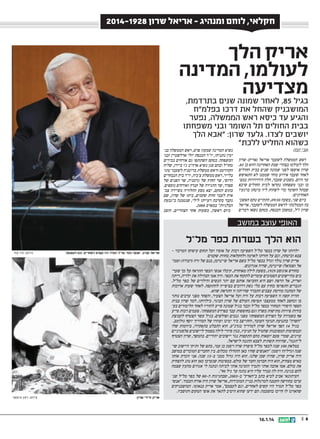 ‫חקלאי, לוחם ומנהיג - אריאל שרון 8291-4102‬
‫חדשות‬

‫אריק הלך‬
‫לעולמו, המדינה‬
‫מצדיעה‬

‫בגיל 58, לאחר שמונה שנים בתרדמת,‬
‫המושבניק שהחל את דרכו בפלמח‬
‫והגיע עד כיסא ראש הממשלה, נפטר‬
‫בבית החולים תל השומר ובני משפחתו‬
‫יושבים לצדו. גלעד שרון: אבא הלך‬
‫כשהוא החליט ללכת‬
‫אבי יופה‬

‫ראש הממשלה לשעבר אריאל (אריק) שרון‬
‫הלך לעולמו בצהרי שבת האחרונה והוא בן 58.‬
‫שרון אושפז לפני שמונה שנים בבית החולים‬
‫לאחר שעבר אירוע מוחי שממנו לא התאושש‬
‫עד היום. בשבוע שעבר, חלה הידרדרות במצכ‬
‫בו ובני משפחתו נקראו לבית החולים שיבא‬
‫שבתל השומר כדי לשהות ליד מיטתו ברגעיו‬
‫האחרונים.‬
‫ביום שני, בשע ה 03:90, התקיים טקס האש�כ‬
‫בה הממלכתי לראש הממשלה לשעבר, אריאל‬
‫שרון זל, במשכן הכנסת. בטקס נשאו דברים‬

‫נשיא המדינה שמעון פרס, ראש הממשלה בנכ‬
‫ימין נתניהו, יו''ר הכנסת יולי אדלשטיין ובני‬
‫המשפחה. בטקס השתתפו גם אורחים בכירים‬
‫מחול ובהם סגן נשיא ארהב ג'ו ביידן, שליח‬
‫הקוורטט וראש ממשלת בריטניה לשעבר טוני‬
‫בלייר, ראש ממשלת צ'כיה, יור בית הנבחרים‬
‫הרוסי, שר החוץ של גרמניה, שר הפנים של‬
‫ספרד, שר ההגירה של קנדה ואורחים נוספים.‬
‫בתום הטקס, יצא מסע ההלוויה בשיירה צבכ‬
‫אית לעבר חוות שקמים, ביתו של שרון, שם‬
‫נקבר בקרבת רעייתו לילי, שנטמנה בגבעת‬
‫הכלניות במארס 0002.‬
‫ביום ראשון, בשעות אחר הצהריים, הוצב‬

‫האופי עוצב במושב‬

‫הוא הלך בשדות כפר מלל‬
‫ילדותו של שרון בכפר מלל השפיעה רבות על אופיו ועל תחום עיסוקו המרכזי –‬
‫צבא וביטחון, וגם על חזרתו לאדמה ולחקלאות בחוות שקמים‬
‫אריק שרון נולד וגדל בכפר מלל בשם אריאל שיינרמן, בנם של ורה (דבורה) וסמוכ‬
‫אל (שמואל) שיינרמן, שהיה אגרונום.‬
‫בחודש אוגוס ט 9291, בשעת לילה מאוחרת, קיבלו אנשי הכפר התראה על כך שע�ר‬
‫בים מהיישובים הסמוכים עומדים לתקוף את הכפר. ורה אמו הבהילה את ילדיה, דיתה‬
‫ואריק, אל הרפת ושם היא החביאה אותם עם יתר הנשים והילדים של כפר מלל.‬
‫הגברים התפרסו בחוץ עם כלי נשק דרוכים בציפייה להתקפה. לאחר שעות ארוכות‬
‫של המתנה מורטת עצבים התברר שהייתה זו התראת שווא.‬
‫חוויה קשה זו השפיעה רבות על ורה ועל אריאל הצעיר, והפחד מפני ערבים נותר‬
‫בו ונחשב לאחד ממעצבי תפיסת העולם של שרון הבוגר. בילדותו, למד שרון בבית‬
‫הספר היסודי המחוזי בכפר מלל וכבר בגיל שמונה סייע להוריו לאחר הלימודים בעכ‬
‫בודות פיזיות מתישות בשדה וגם בחופשות עבד בפרדס המשפחתי. פעמים רבות סייע‬
‫אף בשמירה על הפרדס המשפחתי מפני גנבים ופולשים. בגיל עשר הצטרף לקבוצת‬
‫השדה בתנועת הנוער העובד, והתייצב כיד ימינו ועוזרו של המדריך יוסף גולומב.‬
‫בגיל 41 הפך אריאל שרון למדריך בגדנע. הוא התבלט בתפקידו, ביוזמות שלו‬
‫ובמשימות המסוכנות שהטיל על חניכיו, כגון סיורי לילה בסמוך ליישובים פלסטיניים‬
‫עוינים, שמדי פעם יוצאות מהם התקפות נגד יישובים יהודיים. בהמשך, שרון הצטרף‬
‫להגנה, שהיווה תשתית לצבא ההגנה לישראל.‬
‫במלא ת 001 שנה לכפר מלל סיפרה שרה ויסמן בן עמי, בתם של ותיקי היישוב ש�ו‬
‫שנה וגדליהו ויסמן: האנשים שחיו כאן התחילו מכלום. בין החברים המוכרים במושב‬
‫היה אריק שרון, שהיה שכן שלנו. הוא היה גדול ממני ב-51 שנה. אני זוכרת אותו‬
‫כאיש מצחיק, הוא היה חברמן וחבר של כולם. במסיבות שנערכו כאן הוא נהג להצחיק‬
‫את כולם. אמו אהבה אותי ותמיד הזמינה אותי לביתה ונתנה לי אגוזים מהעץ שצמח‬
‫להם בגינה. היה לה טנדר עליו היא נהגה עד גיל 09.‬
‫העיתונאי אביב לביא כתב בהארץ -ב-3002, שבחגיגות ה-08 של כפר מלל ש�נ‬
‫ערכו בחורשה הקטנה למרגלות בניין המזכירות, אריאל שרון היה אורח הכבוד. אנשי‬
‫כפר מלל תמיד היו קשים לאחרים, וגם לעצמם, אמר אריק בנאומו. המושבניקים‬
‫שהאזינו לו חייכו בהסכמה. הם ידעו שהוא היטיב לתאר את אופי המקום ותושביו.‬

‫אריאל שרון. אנשי כפר מלל תמיד היו קשים לאחרים, וגם לעצמם‬

‫אריק ולילי שרון‬

‫6 ||‬

‫41.1.61‬

‫צילום: מיר צחי‬

‫צילום: לאון מינסטר‬

 