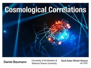 Cosmological Correlations
Kavli Asian Winter School
Jan 2023
Daniel Baumann
University of Amsterdam &
National Taiwan University
 